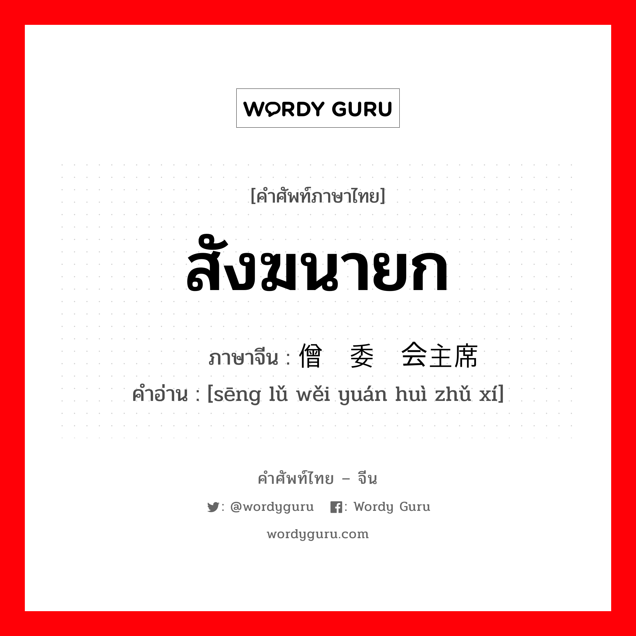 สังฆนายก ภาษาจีนคืออะไร, คำศัพท์ภาษาไทย - จีน สังฆนายก ภาษาจีน 僧侣委员会主席 คำอ่าน [sēng lǔ wěi yuán huì zhǔ xí]