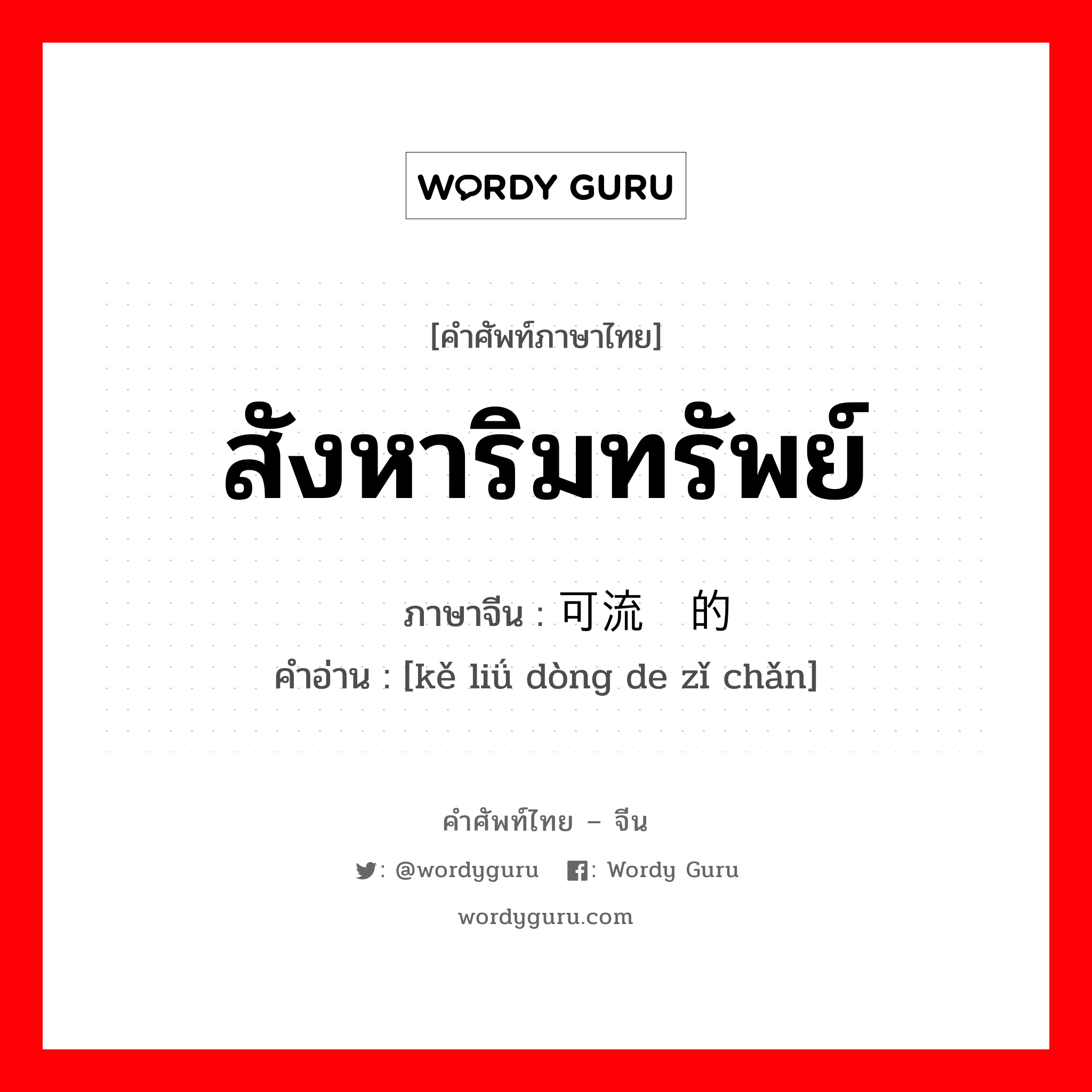 สังหาริมทรัพย์ ภาษาจีนคืออะไร, คำศัพท์ภาษาไทย - จีน สังหาริมทรัพย์ ภาษาจีน 可流动的资产 คำอ่าน [kě liǘ dòng de zǐ chǎn]