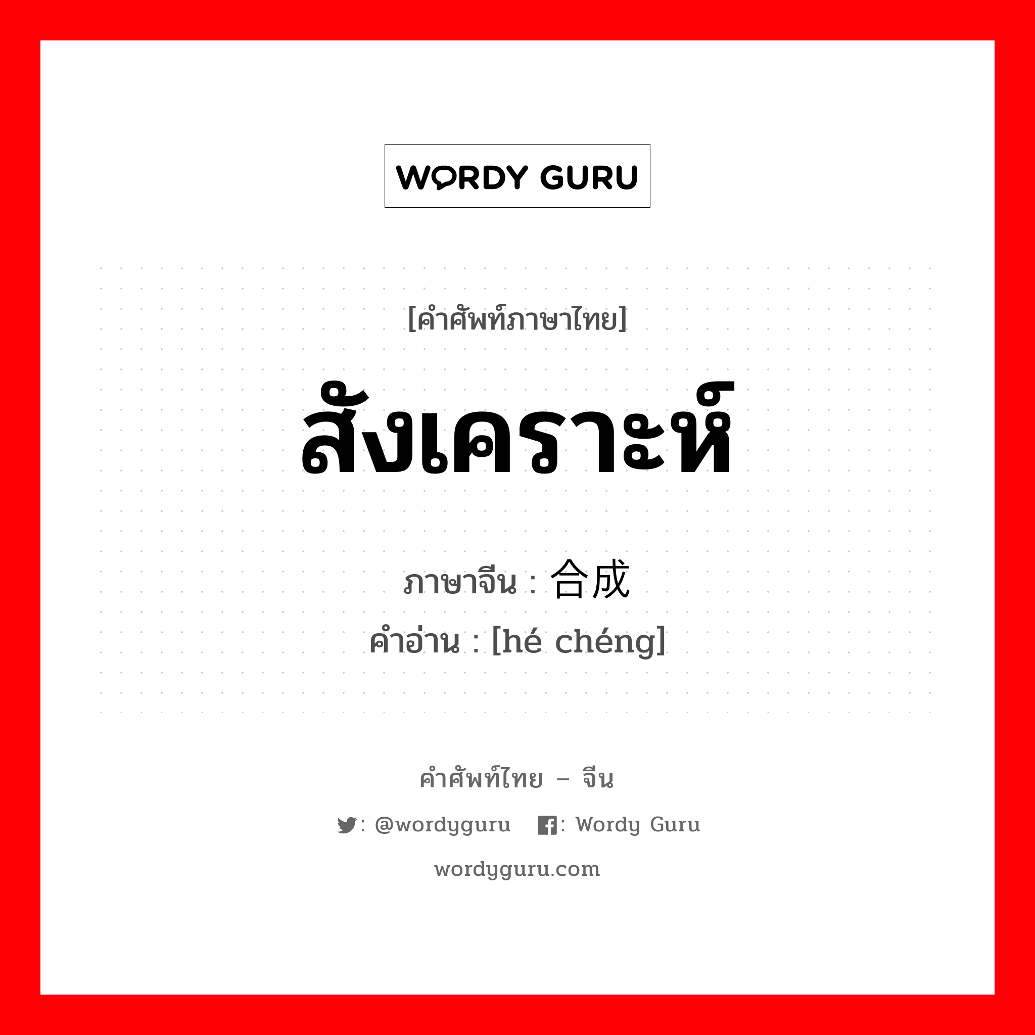 สังเคราะห์ ภาษาจีนคืออะไร, คำศัพท์ภาษาไทย - จีน สังเคราะห์ ภาษาจีน 合成 คำอ่าน [hé chéng]