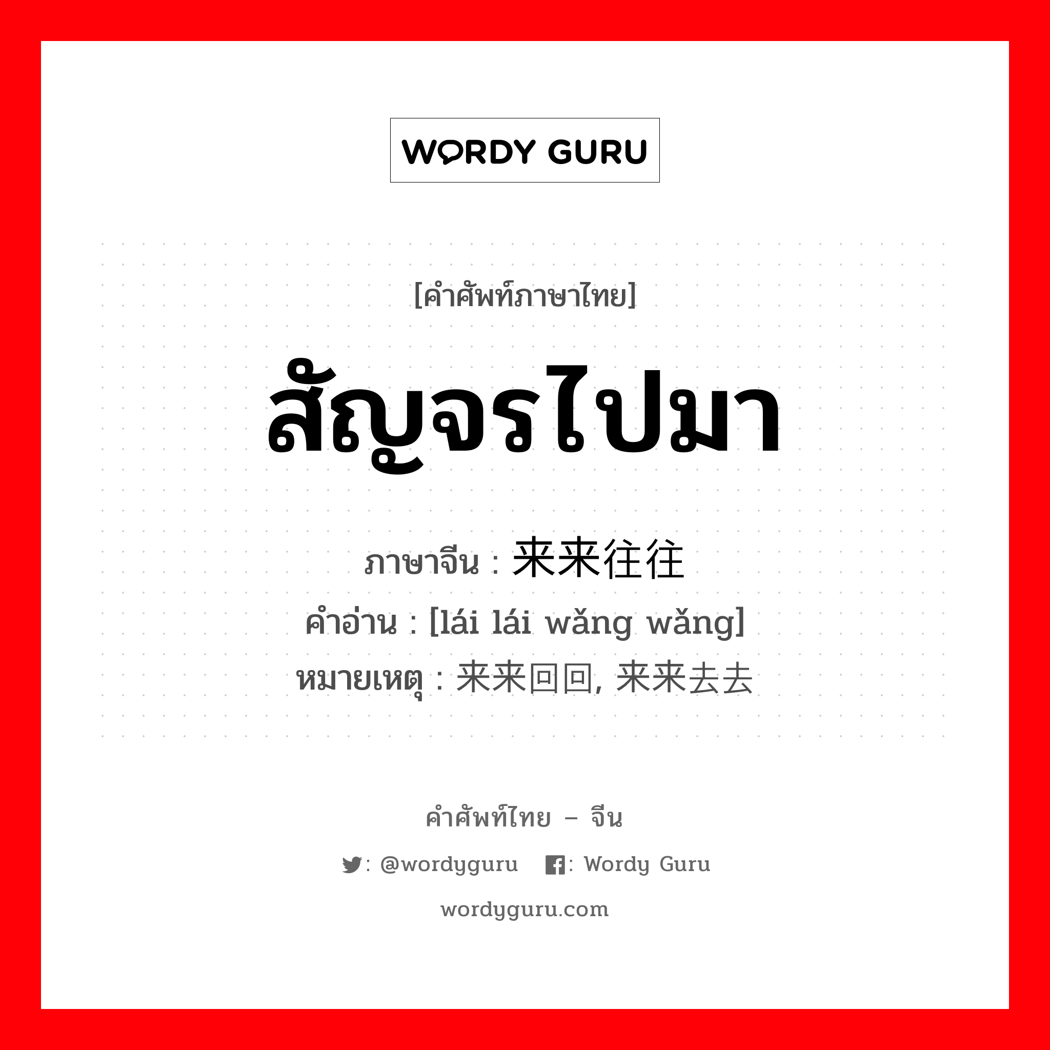 สัญจรไปมา ภาษาจีนคืออะไร, คำศัพท์ภาษาไทย - จีน สัญจรไปมา ภาษาจีน 来来往往 คำอ่าน [lái lái wǎng wǎng] หมายเหตุ 来来回回, 来来去去