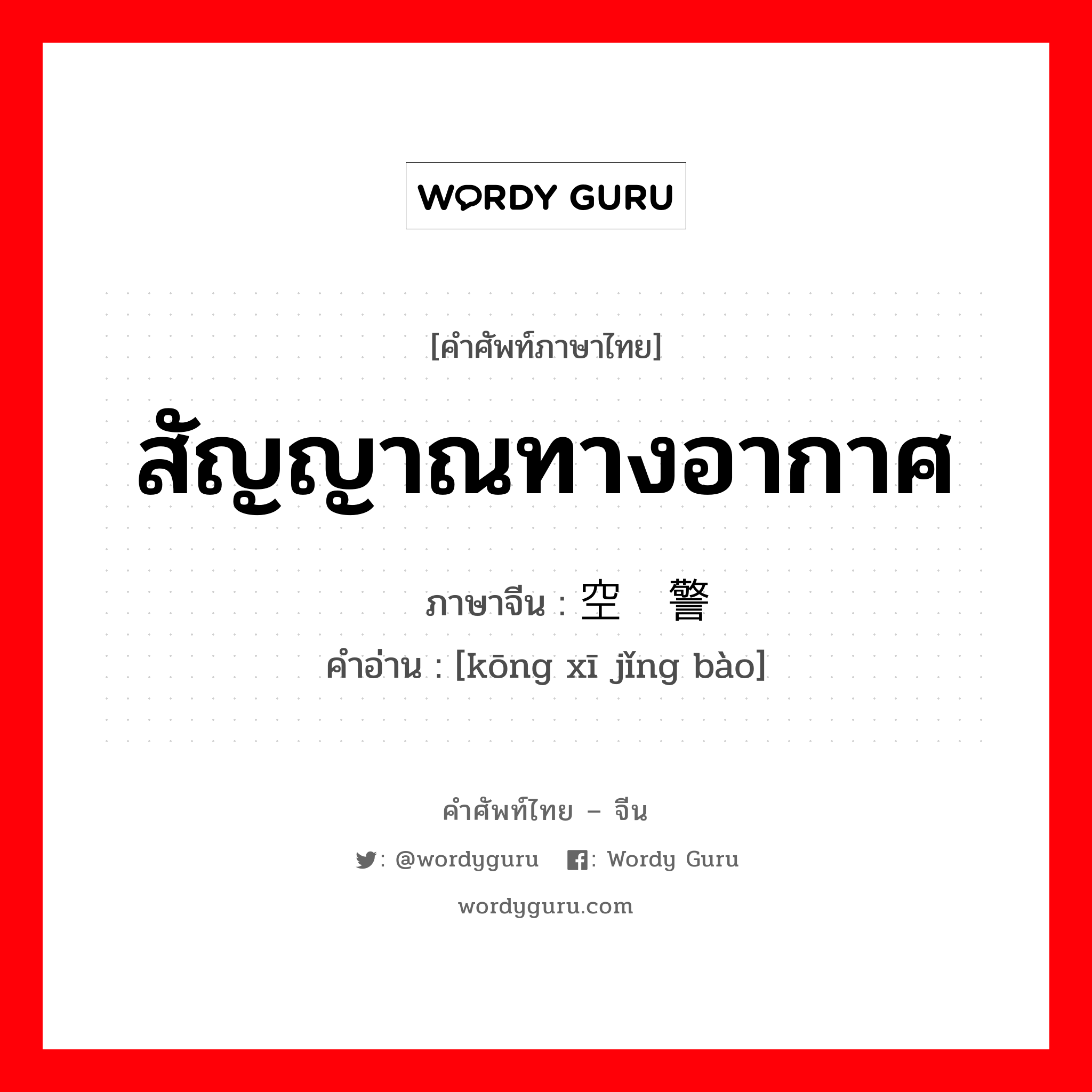 สัญญาณทางอากาศ ภาษาจีนคืออะไร, คำศัพท์ภาษาไทย - จีน สัญญาณทางอากาศ ภาษาจีน 空袭警报 คำอ่าน [kōng xī jǐng bào]