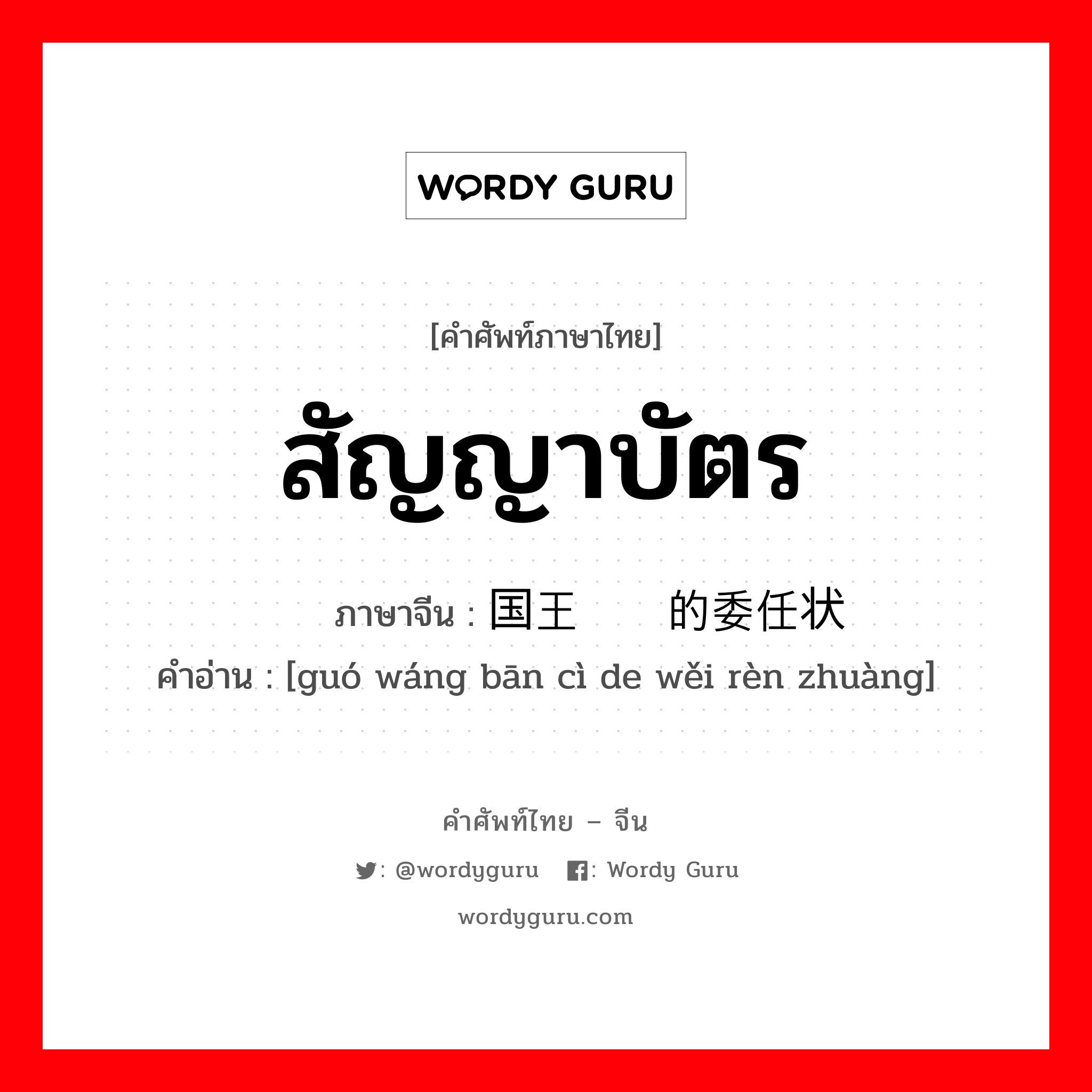 สัญญาบัตร ภาษาจีนคืออะไร, คำศัพท์ภาษาไทย - จีน สัญญาบัตร ภาษาจีน 国王颁赐的委任状 คำอ่าน [guó wáng bān cì de wěi rèn zhuàng]