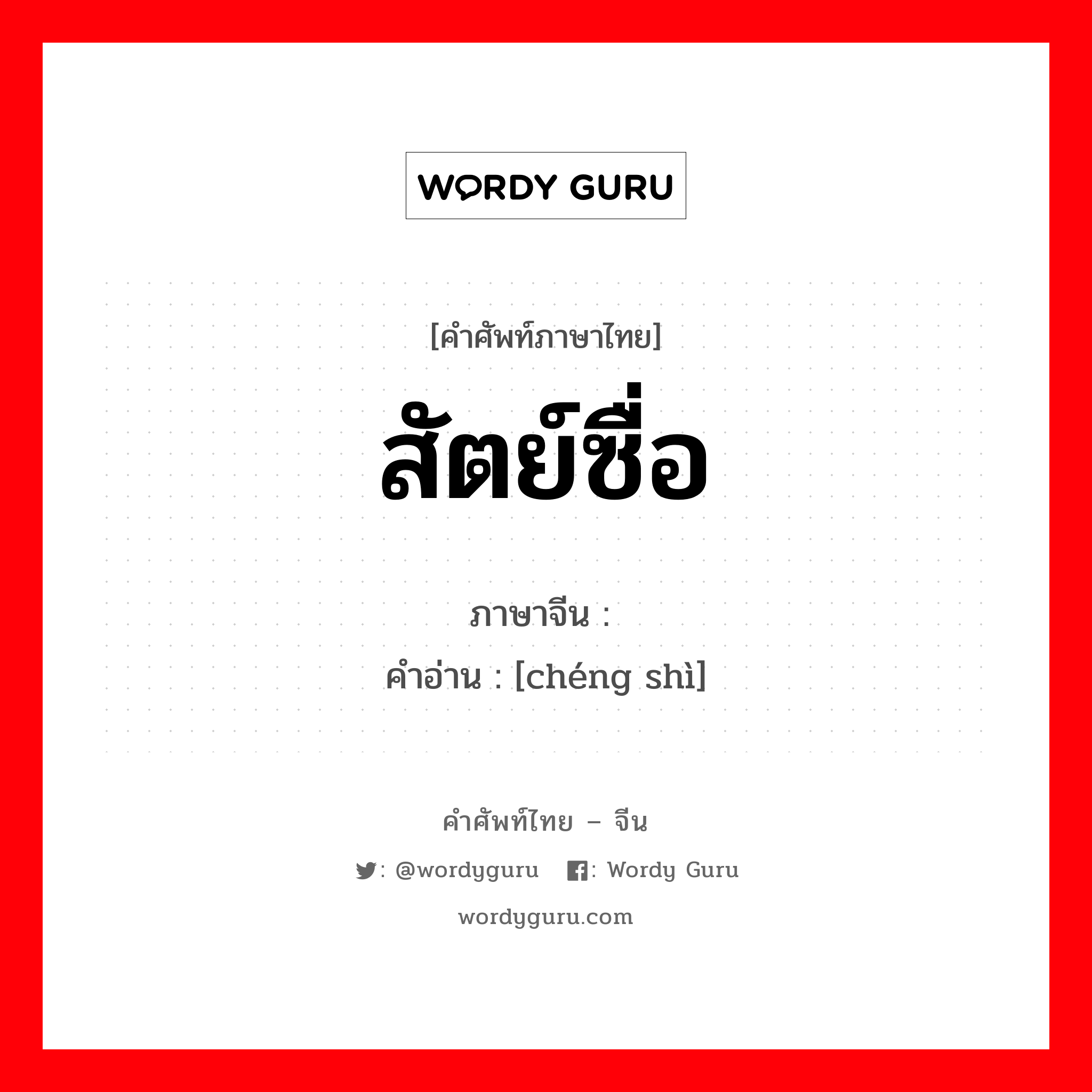 สัตย์ซื่อ ภาษาจีนคืออะไร, คำศัพท์ภาษาไทย - จีน สัตย์ซื่อ ภาษาจีน 诚实 คำอ่าน [chéng shì]