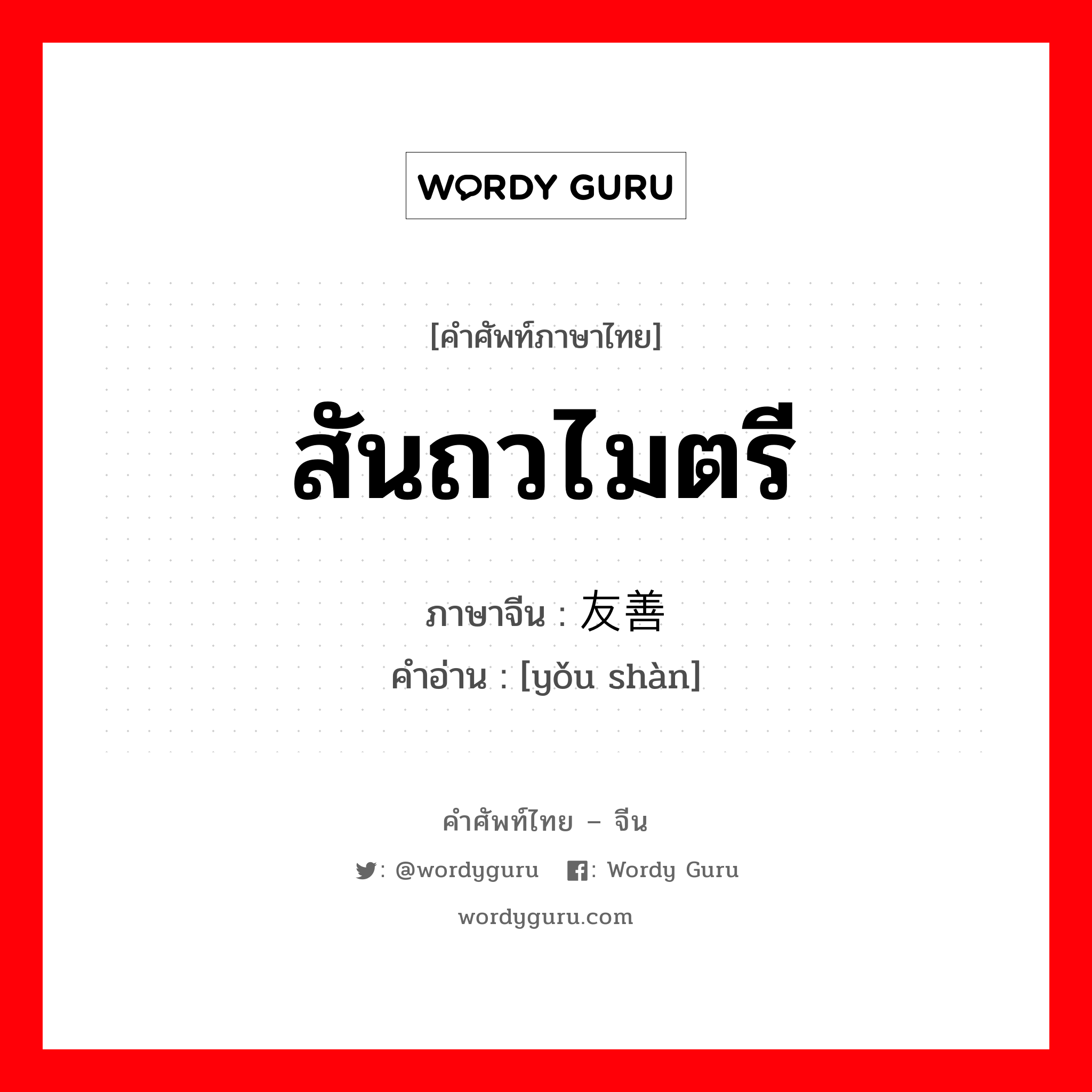 สันถวไมตรี ภาษาจีนคืออะไร, คำศัพท์ภาษาไทย - จีน สันถวไมตรี ภาษาจีน 友善 คำอ่าน [yǒu shàn]