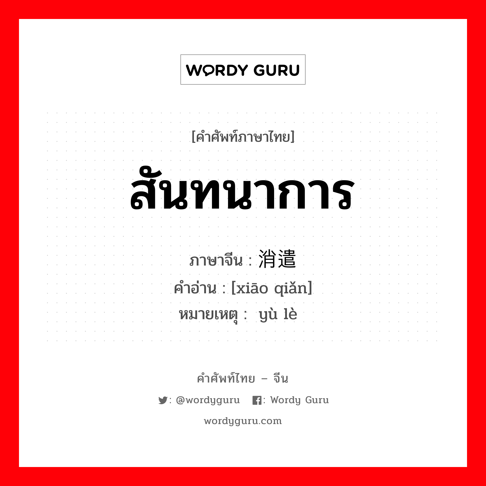 สันทนาการ ภาษาจีนคืออะไร, คำศัพท์ภาษาไทย - จีน สันทนาการ ภาษาจีน 消遣 คำอ่าน [xiāo qiǎn] หมายเหตุ 娱乐 yù lè