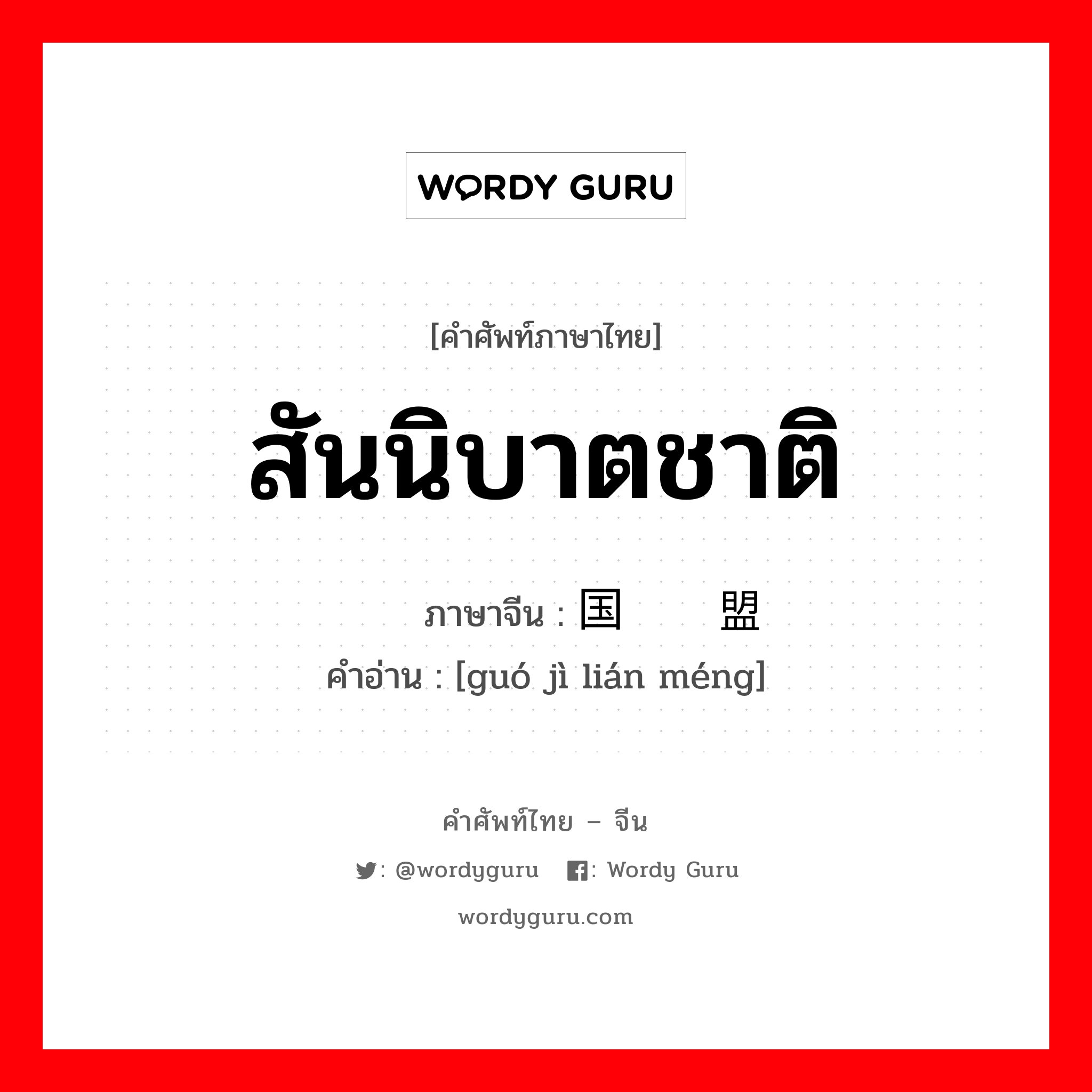 สันนิบาตชาติ ภาษาจีนคืออะไร, คำศัพท์ภาษาไทย - จีน สันนิบาตชาติ ภาษาจีน 国际联盟 คำอ่าน [guó jì lián méng]