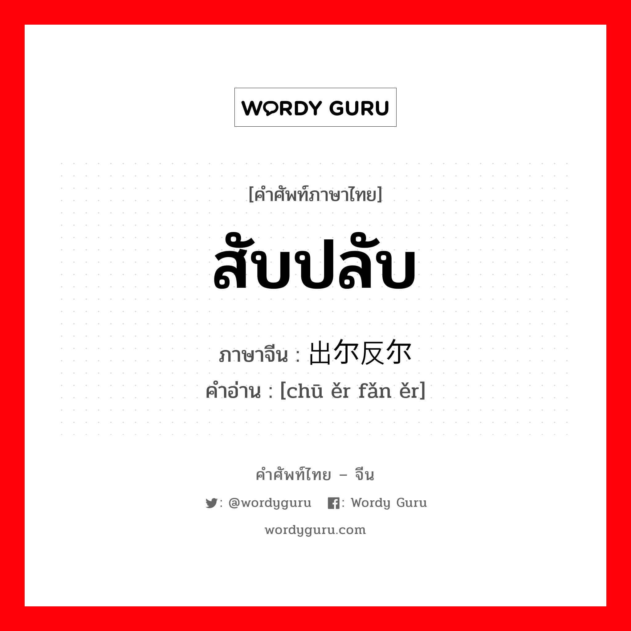 สับปลับ ภาษาจีนคืออะไร, คำศัพท์ภาษาไทย - จีน สับปลับ ภาษาจีน 出尔反尔 คำอ่าน [chū ěr fǎn ěr]