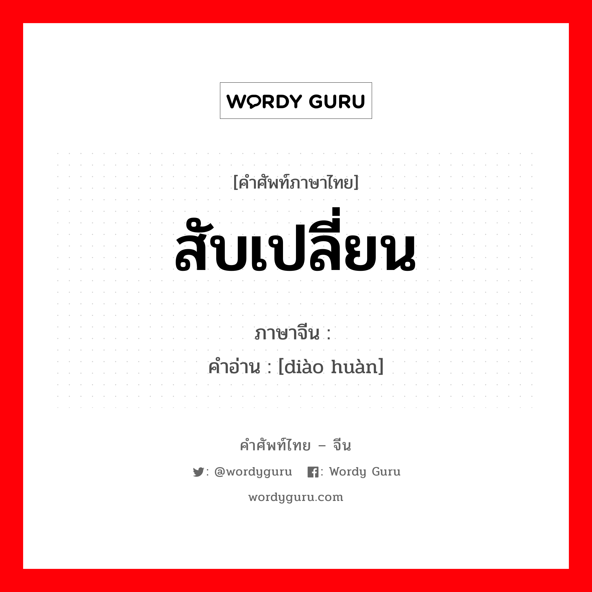 สับเปลี่ยน ภาษาจีนคืออะไร, คำศัพท์ภาษาไทย - จีน สับเปลี่ยน ภาษาจีน 调换 คำอ่าน [diào huàn]