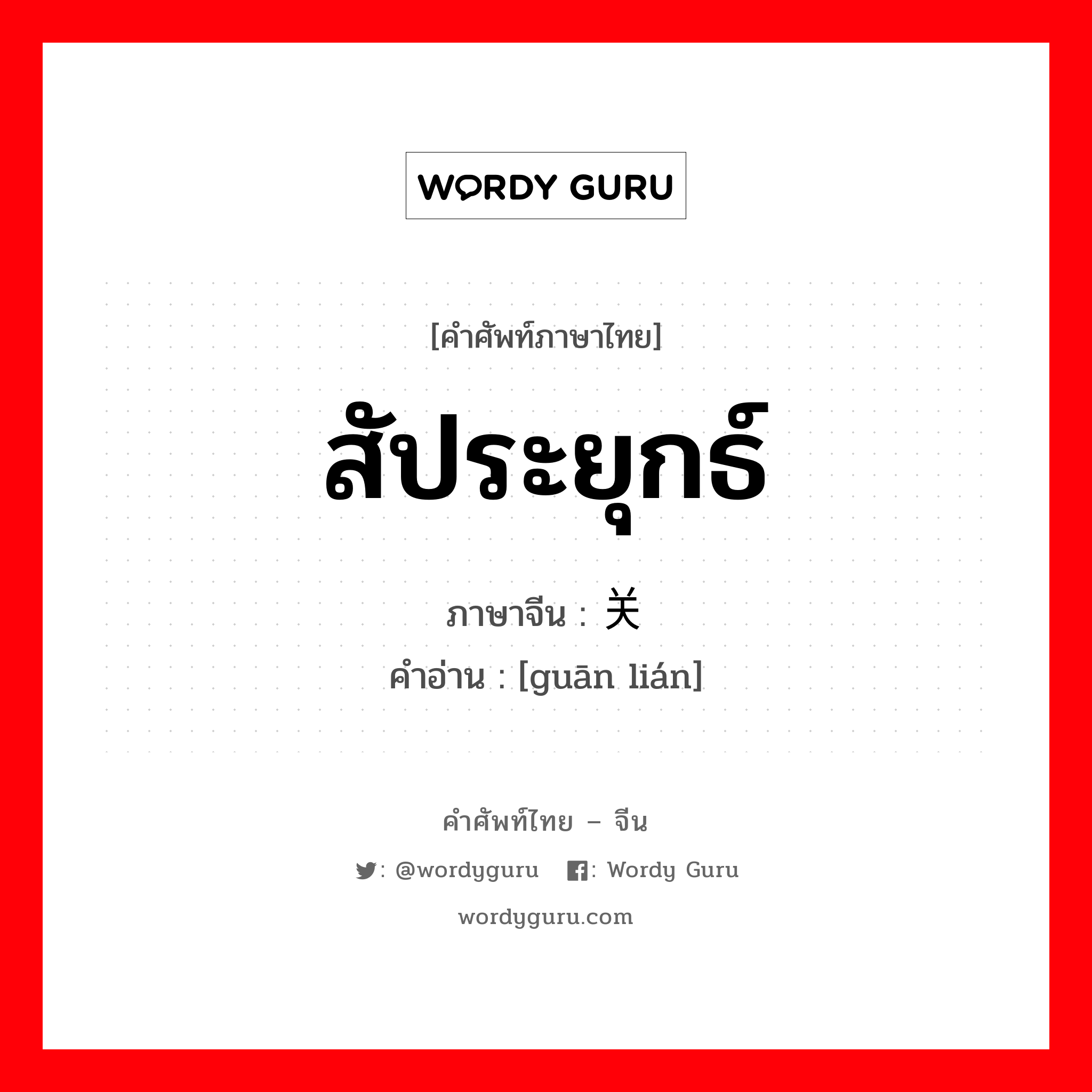 สัประยุกธ์ ภาษาจีนคืออะไร, คำศัพท์ภาษาไทย - จีน สัประยุกธ์ ภาษาจีน 关联 คำอ่าน [guān lián]