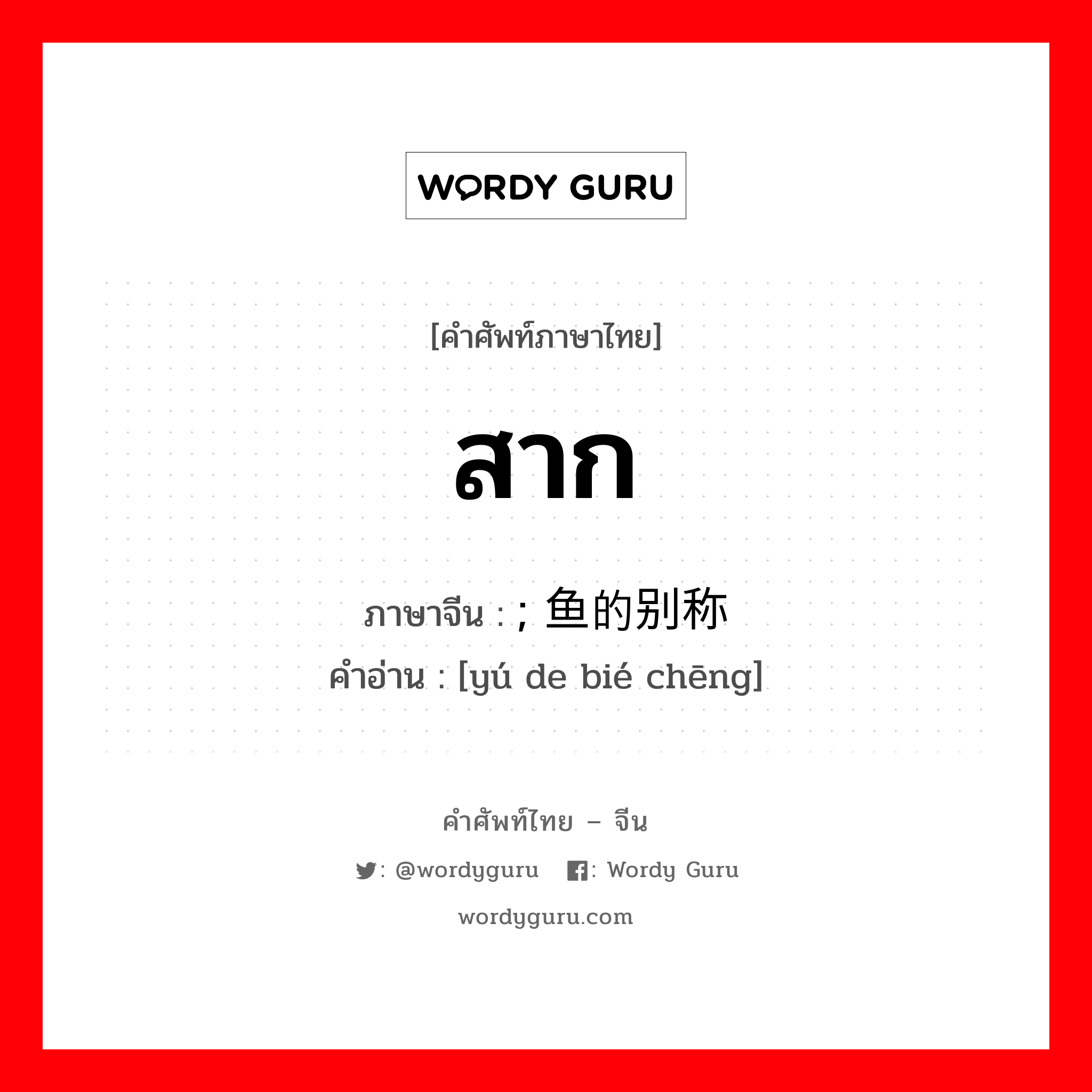 สาก ภาษาจีนคืออะไร, คำศัพท์ภาษาไทย - จีน สาก ภาษาจีน ; 鱼的别称 คำอ่าน [yú de bié chēng]