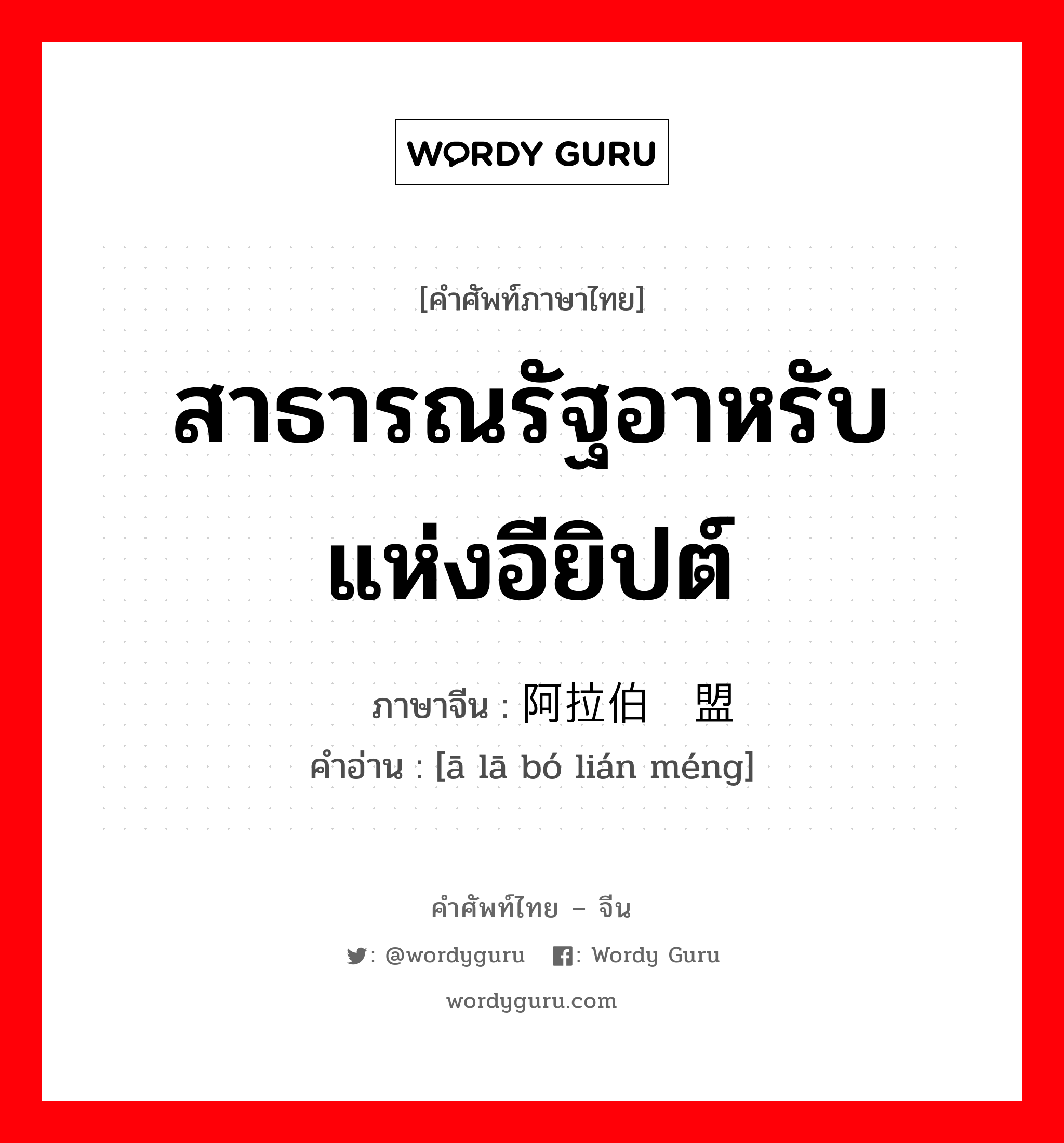 สาธารณรัฐอาหรับแห่งอียิปต์ ภาษาจีนคืออะไร, คำศัพท์ภาษาไทย - จีน สาธารณรัฐอาหรับแห่งอียิปต์ ภาษาจีน 阿拉伯联盟 คำอ่าน [ā lā bó lián méng]