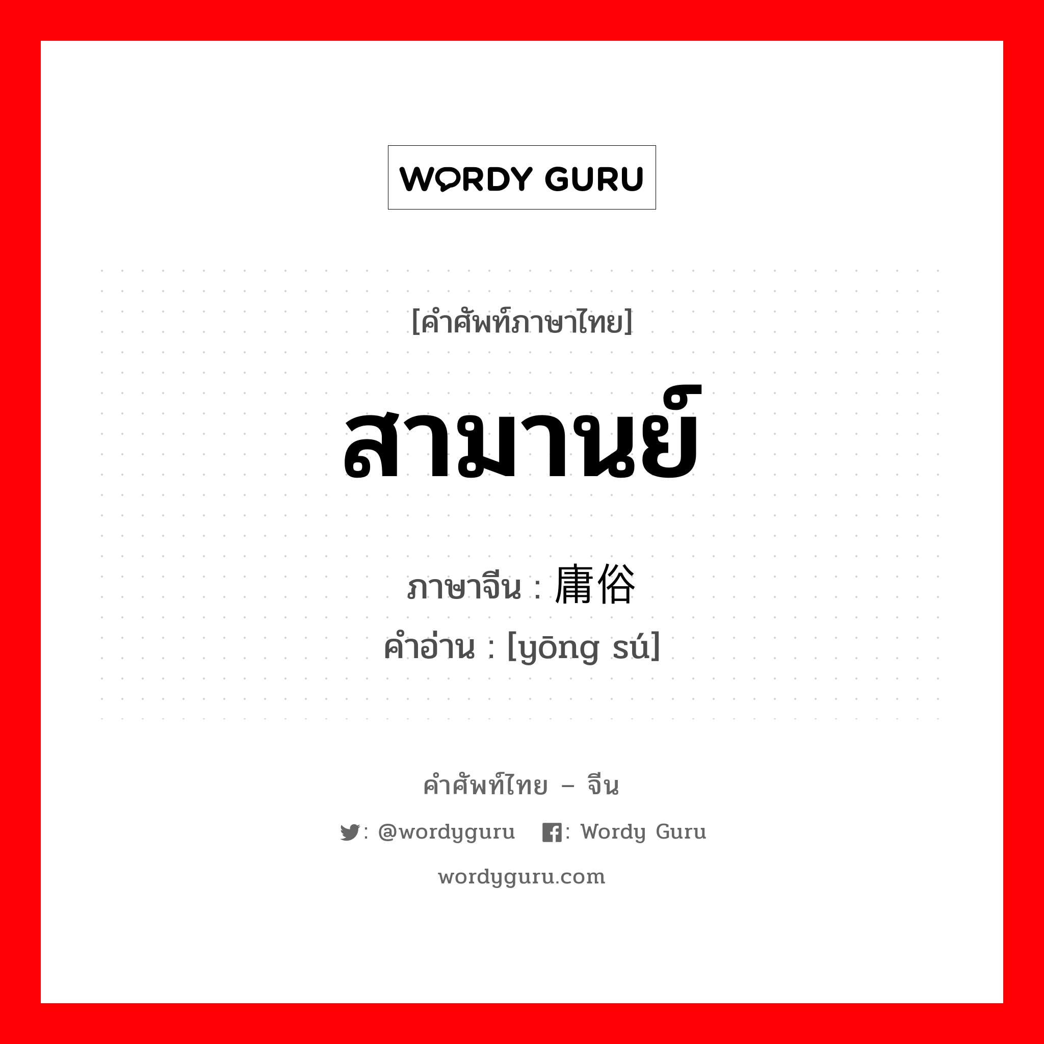 สามานย์ ภาษาจีนคืออะไร, คำศัพท์ภาษาไทย - จีน สามานย์ ภาษาจีน 庸俗 คำอ่าน [yōng sú]