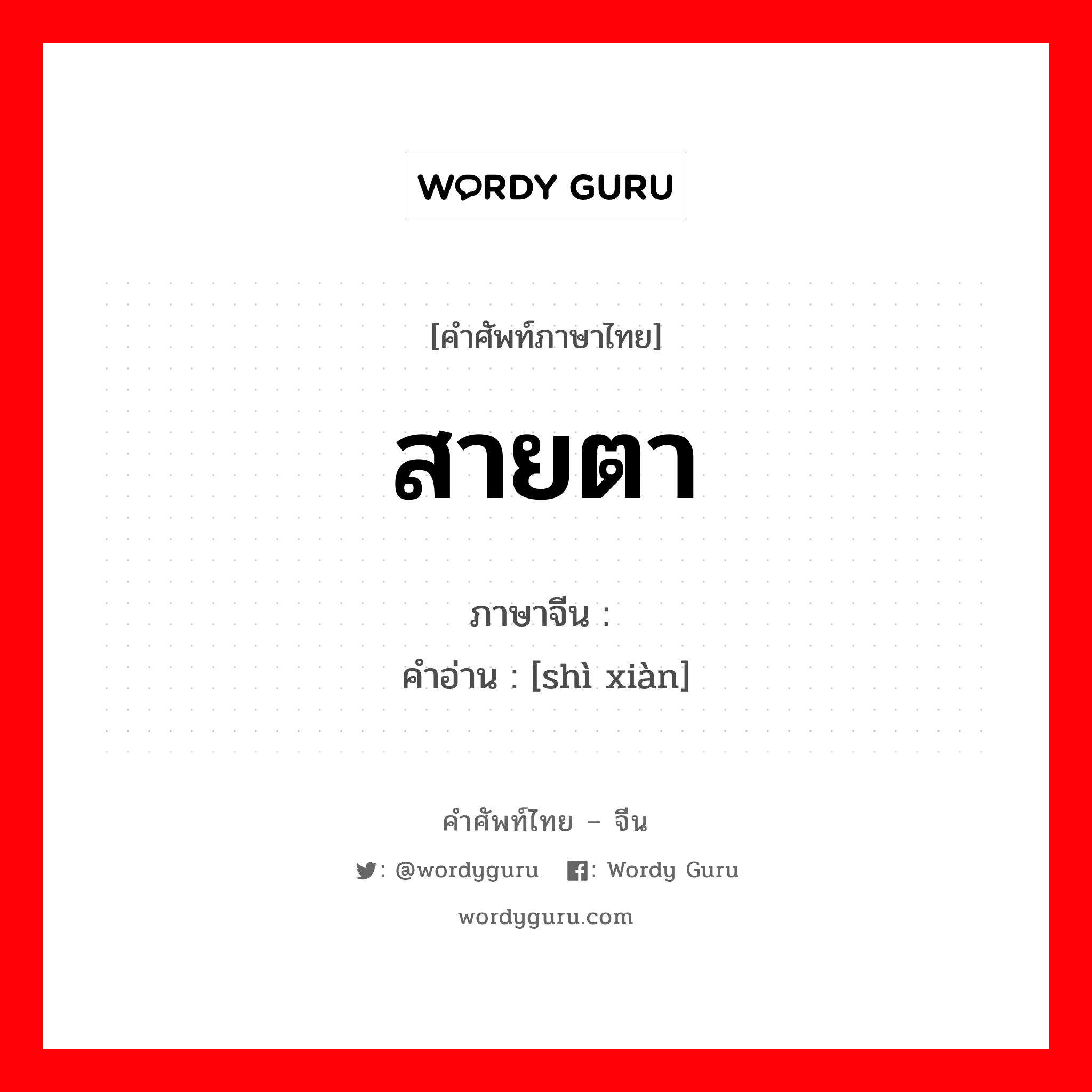 สายตา ภาษาจีนคืออะไร, คำศัพท์ภาษาไทย - จีน สายตา ภาษาจีน 视线 คำอ่าน [shì xiàn]