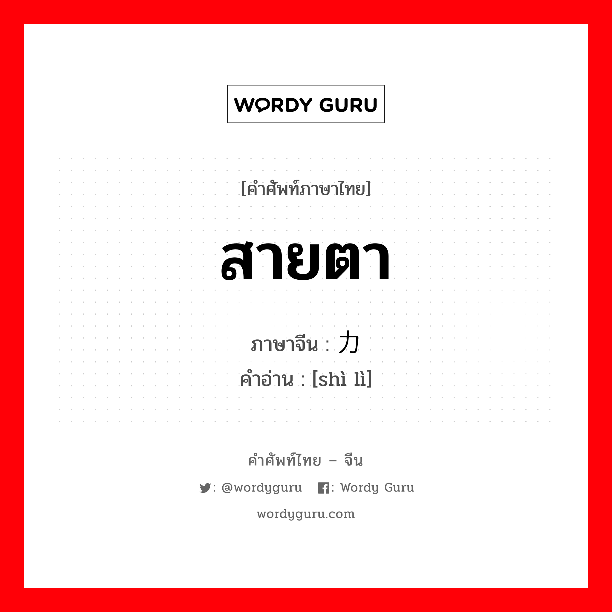 สายตา ภาษาจีนคืออะไร, คำศัพท์ภาษาไทย - จีน สายตา ภาษาจีน 视力 คำอ่าน [shì lì]