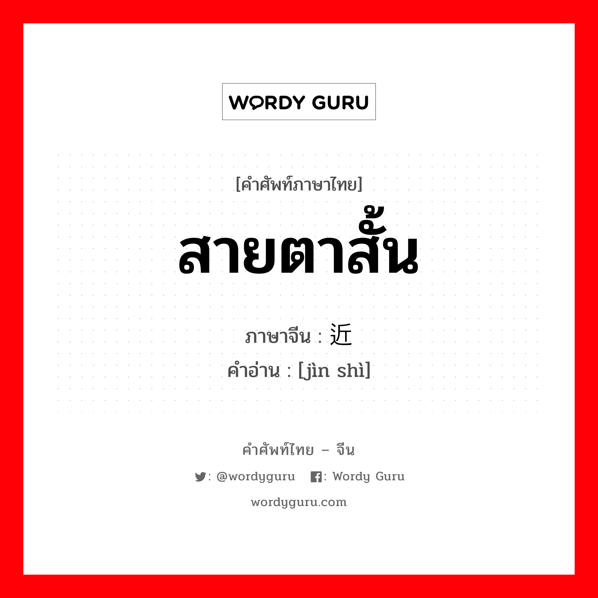 สายตาสั้น ภาษาจีนคืออะไร, คำศัพท์ภาษาไทย - จีน สายตาสั้น ภาษาจีน 近视 คำอ่าน [jìn shì]