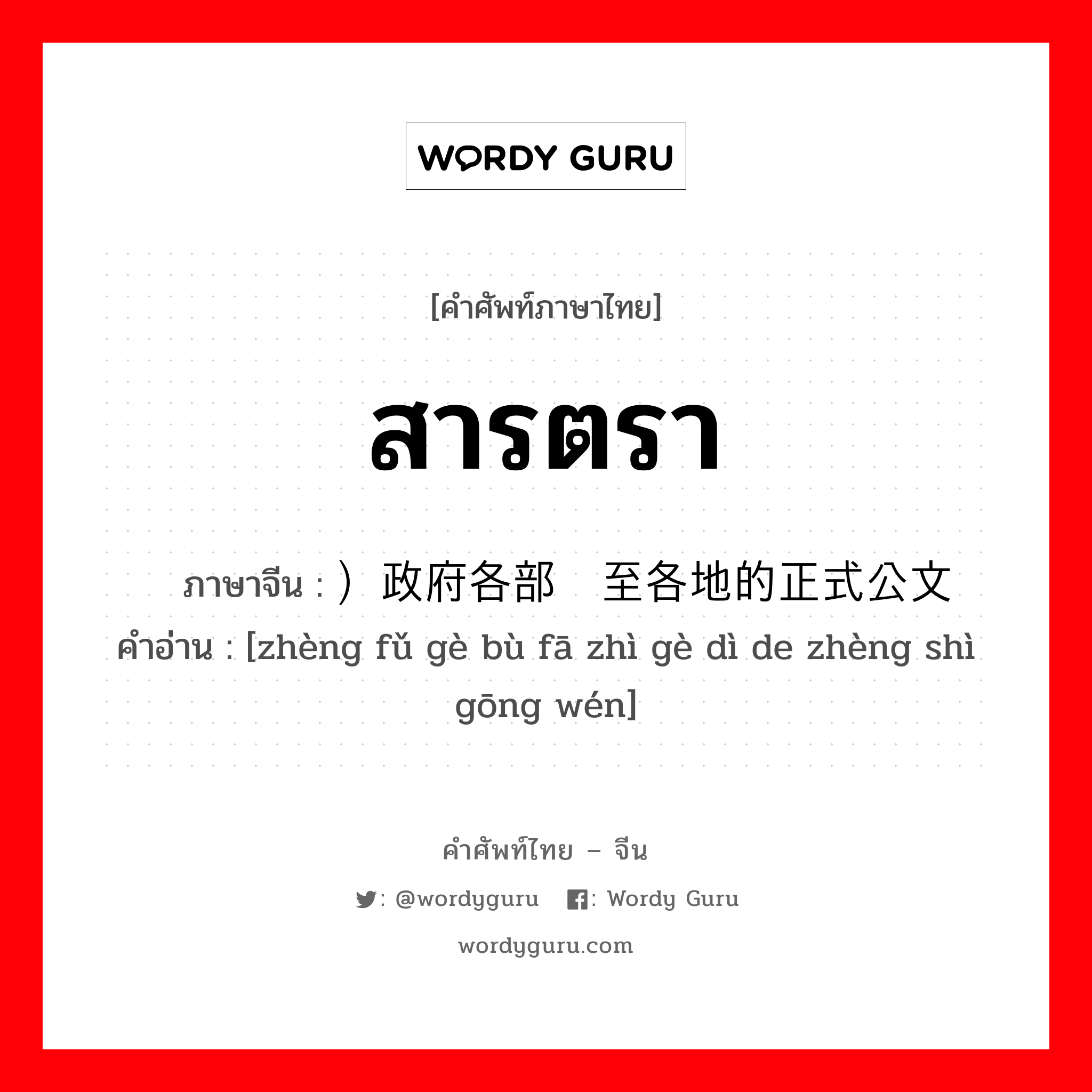 สารตรา ภาษาจีนคืออะไร, คำศัพท์ภาษาไทย - จีน สารตรา ภาษาจีน ）政府各部发至各地的正式公文 คำอ่าน [zhèng fǔ gè bù fā zhì gè dì de zhèng shì gōng wén]