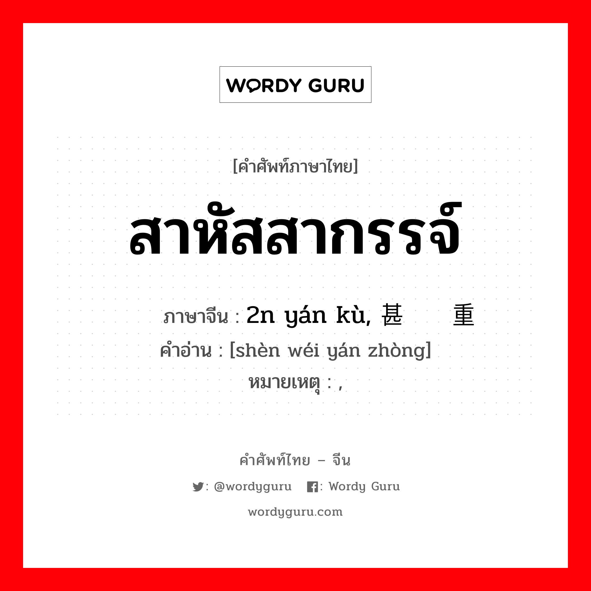 สาหัสสากรรจ์ ภาษาจีนคืออะไร, คำศัพท์ภาษาไทย - จีน สาหัสสากรรจ์ ภาษาจีน 2n yán kù, 甚为严重 คำอ่าน [shèn wéi yán zhòng] หมายเหตุ ,