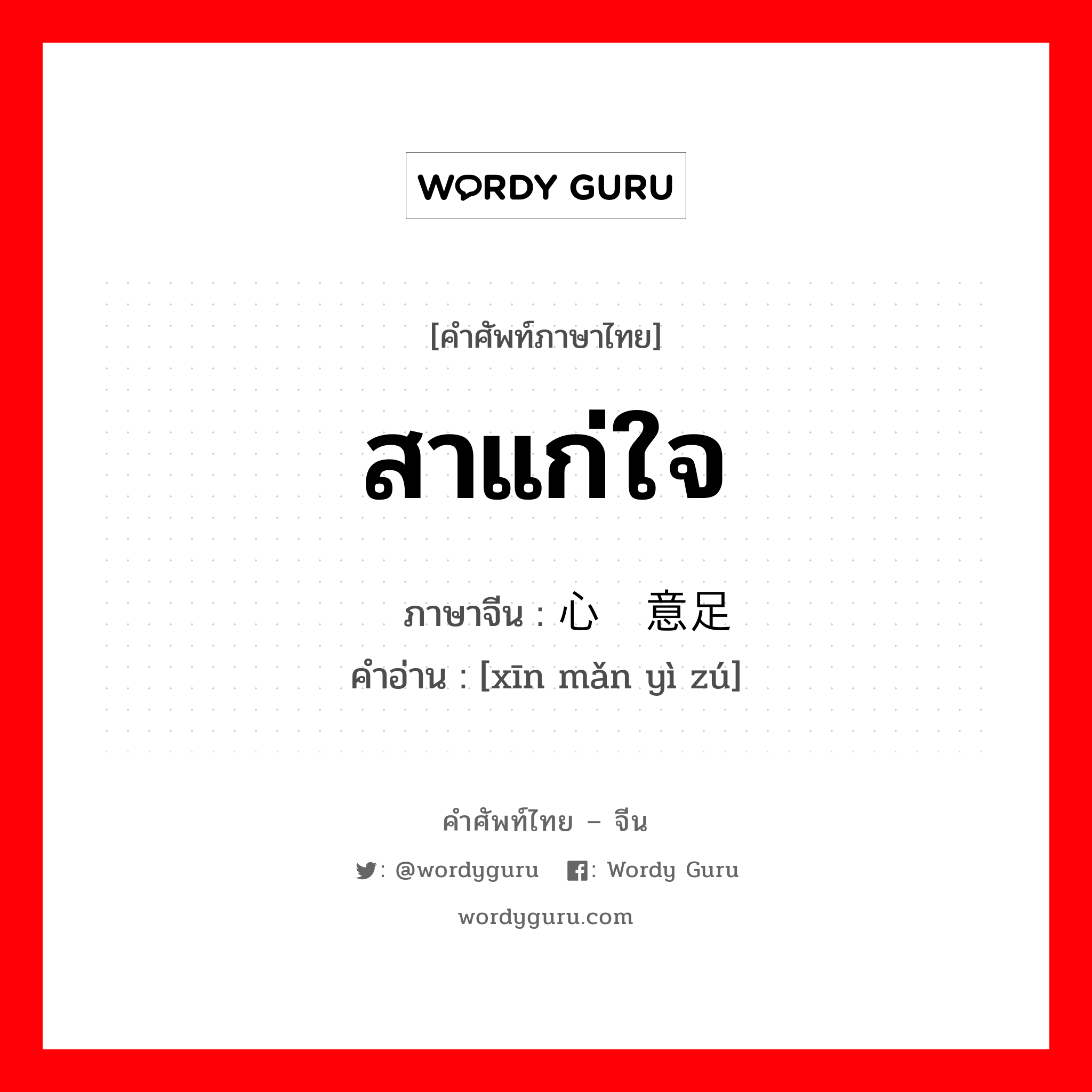 สาแก่ใจ ภาษาจีนคืออะไร, คำศัพท์ภาษาไทย - จีน สาแก่ใจ ภาษาจีน 心满意足 คำอ่าน [xīn mǎn yì zú]