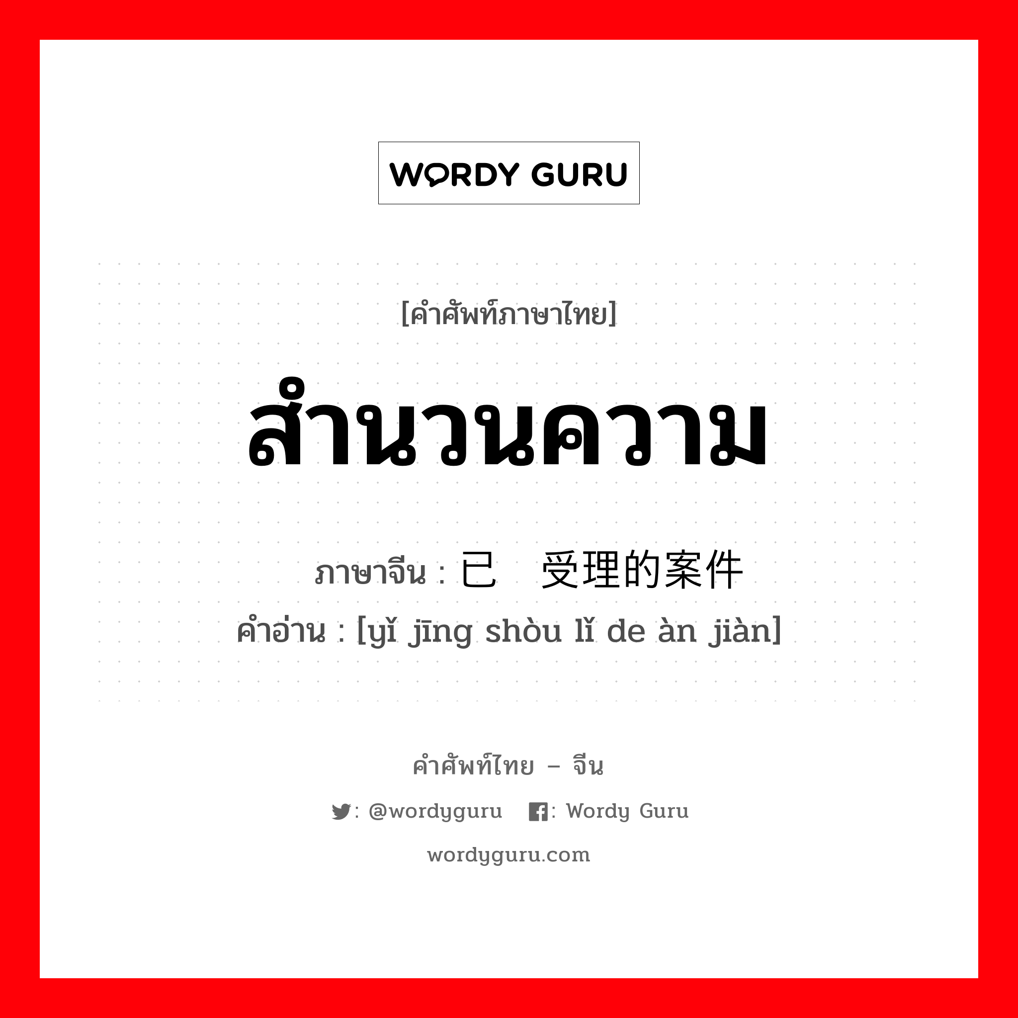 สำนวนความ ภาษาจีนคืออะไร, คำศัพท์ภาษาไทย - จีน สำนวนความ ภาษาจีน 已经受理的案件 คำอ่าน [yǐ jīng shòu lǐ de àn jiàn]