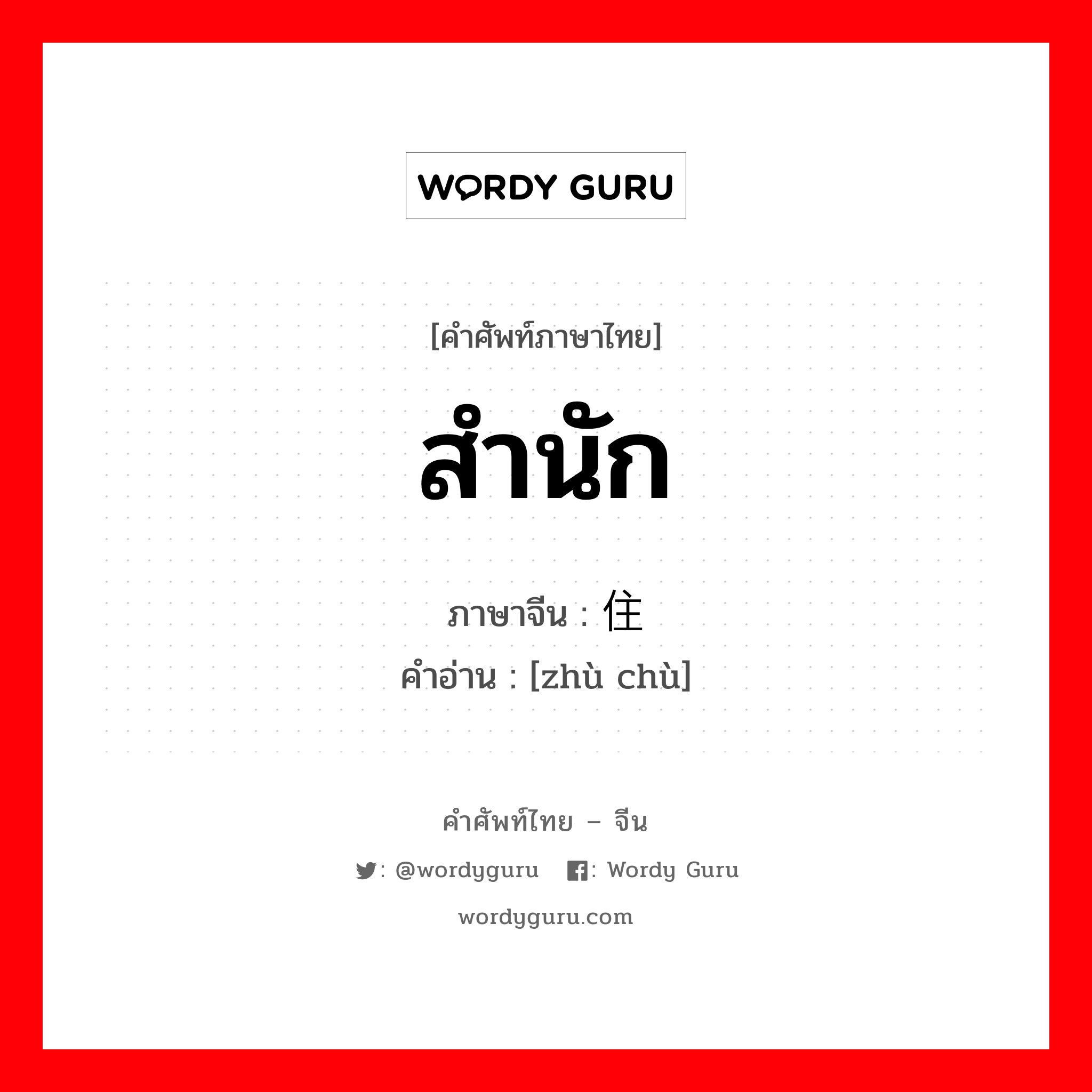 สำนัก ภาษาจีนคืออะไร, คำศัพท์ภาษาไทย - จีน สำนัก ภาษาจีน 住处 คำอ่าน [zhù chù]