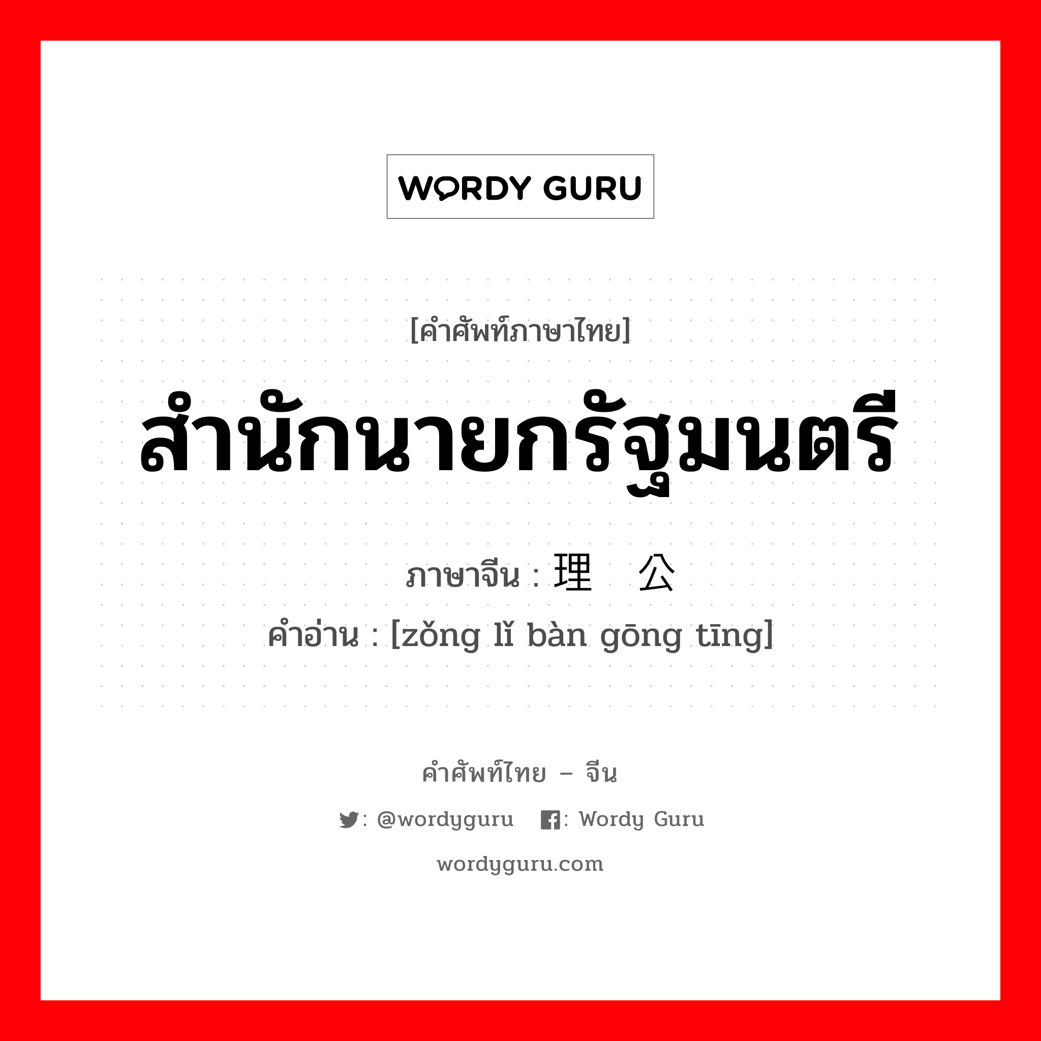 สำนักนายกรัฐมนตรี ภาษาจีนคืออะไร, คำศัพท์ภาษาไทย - จีน สำนักนายกรัฐมนตรี ภาษาจีน 总理办公厅 คำอ่าน [zǒng lǐ bàn gōng tīng]