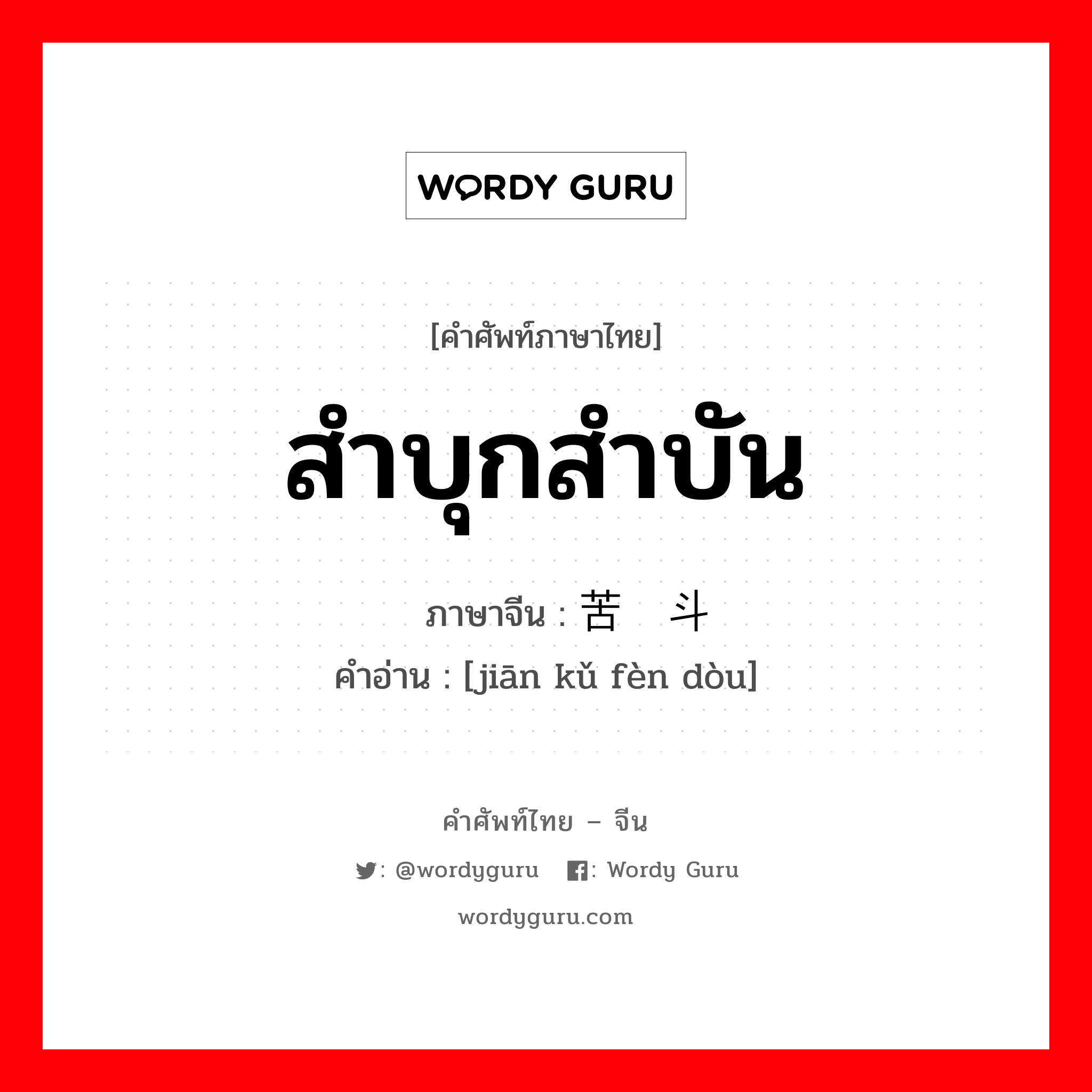 สำบุกสำบัน ภาษาจีนคืออะไร, คำศัพท์ภาษาไทย - จีน สำบุกสำบัน ภาษาจีน 艰苦奋斗 คำอ่าน [jiān kǔ fèn dòu]