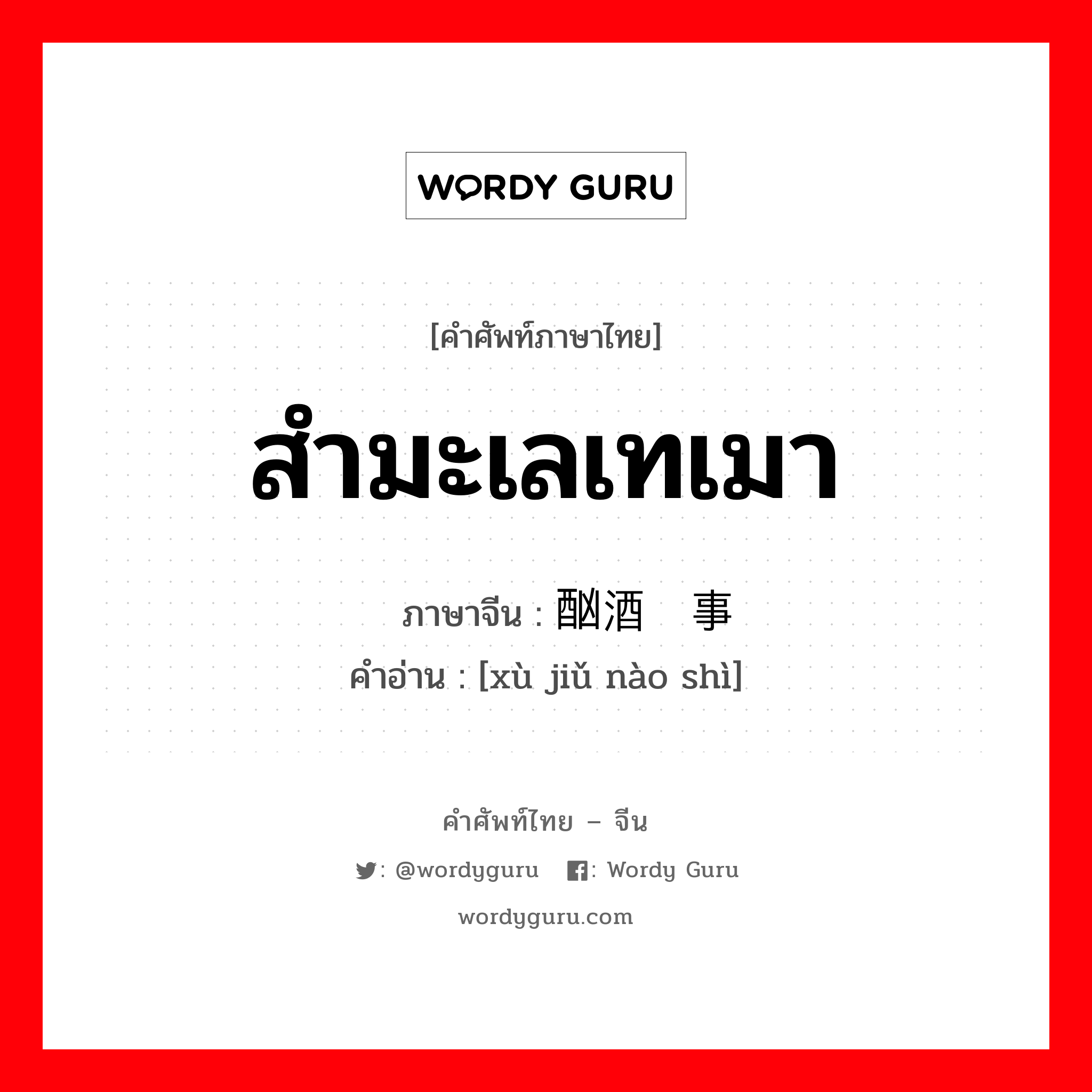 สำมะเลเทเมา ภาษาจีนคืออะไร, คำศัพท์ภาษาไทย - จีน สำมะเลเทเมา ภาษาจีน 酗酒闹事 คำอ่าน [xù jiǔ nào shì]