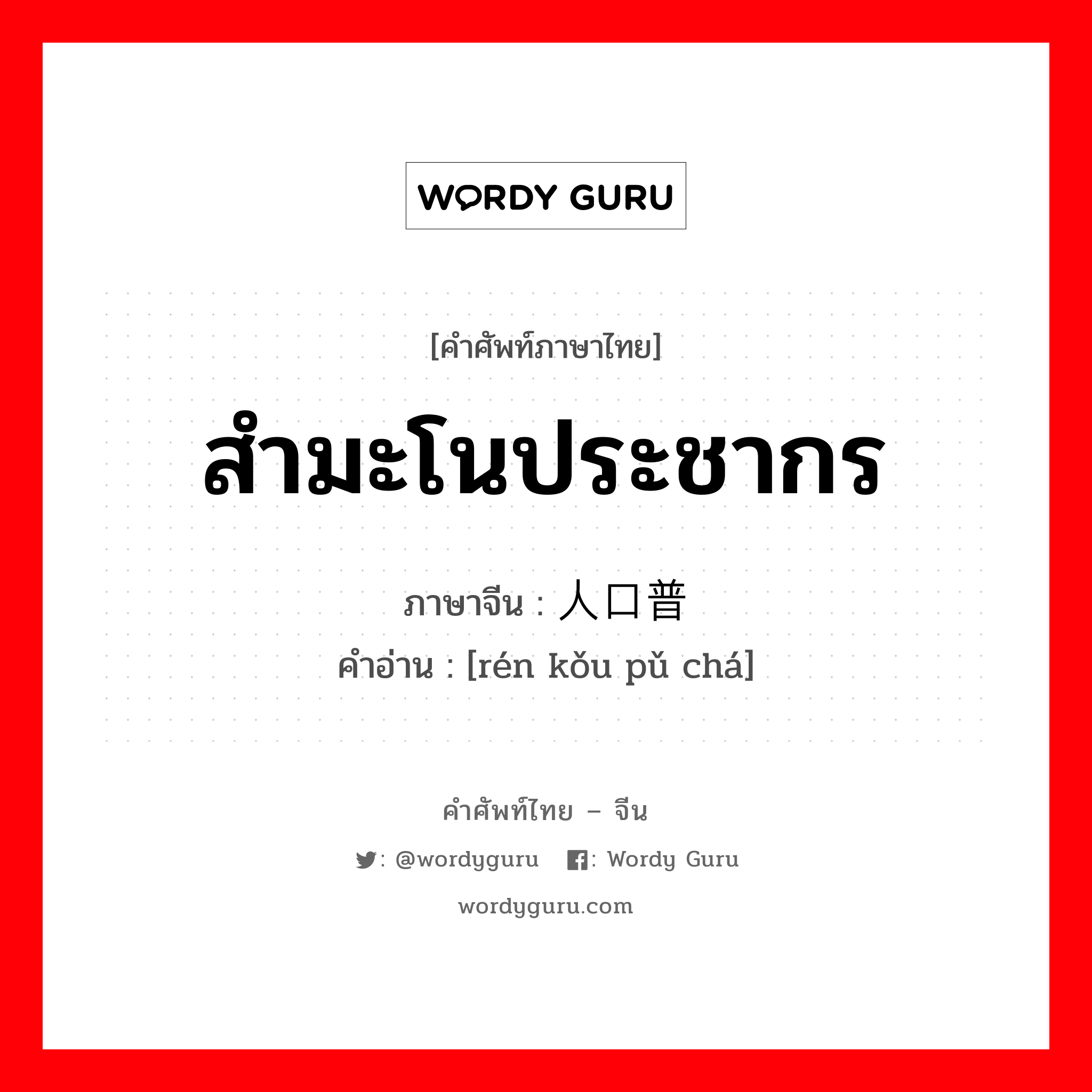 สำมะโนประชากร ภาษาจีนคืออะไร, คำศัพท์ภาษาไทย - จีน สำมะโนประชากร ภาษาจีน 人口普查 คำอ่าน [rén kǒu pǔ chá]