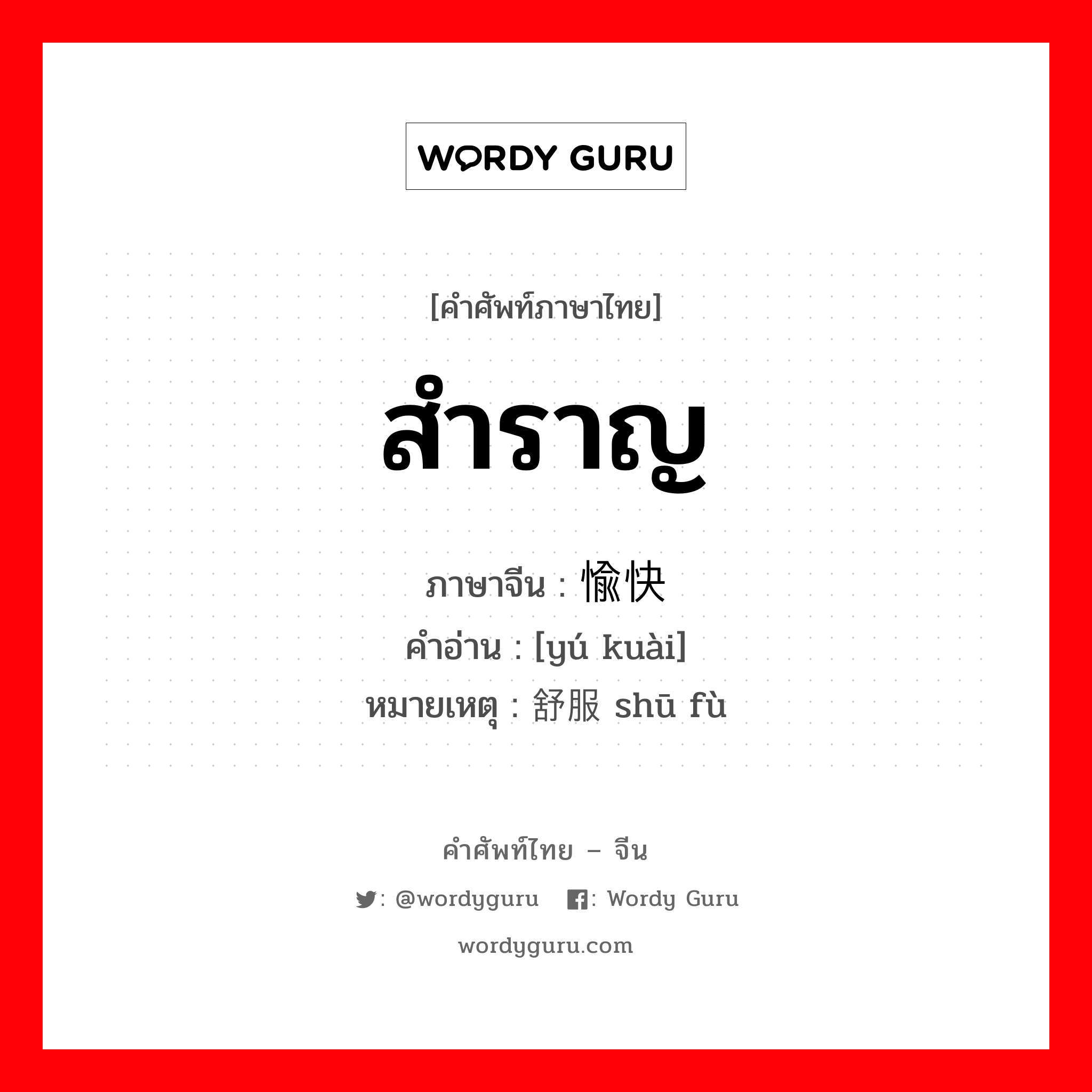 สำราญ ภาษาจีนคืออะไร, คำศัพท์ภาษาไทย - จีน สำราญ ภาษาจีน 愉快 คำอ่าน [yú kuài] หมายเหตุ 舒服 shū fù