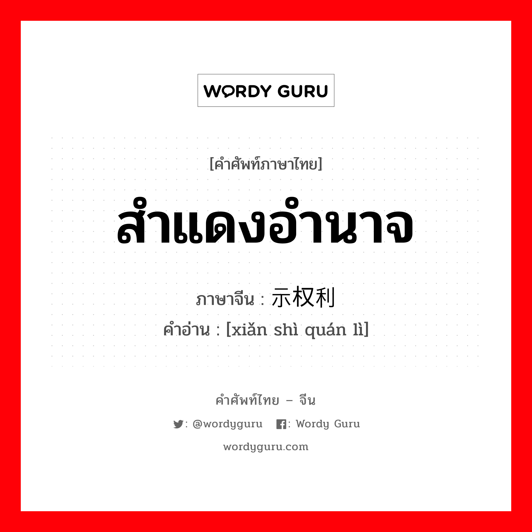 สำแดงอำนาจ ภาษาจีนคืออะไร, คำศัพท์ภาษาไทย - จีน สำแดงอำนาจ ภาษาจีน 显示权利 คำอ่าน [xiǎn shì quán lì]