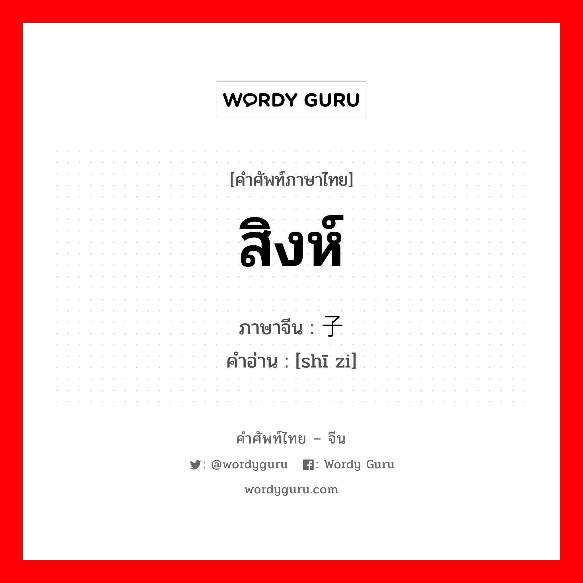 สิงห์ ภาษาจีนคืออะไร, คำศัพท์ภาษาไทย - จีน สิงห์ ภาษาจีน 狮子 คำอ่าน [shī zi]