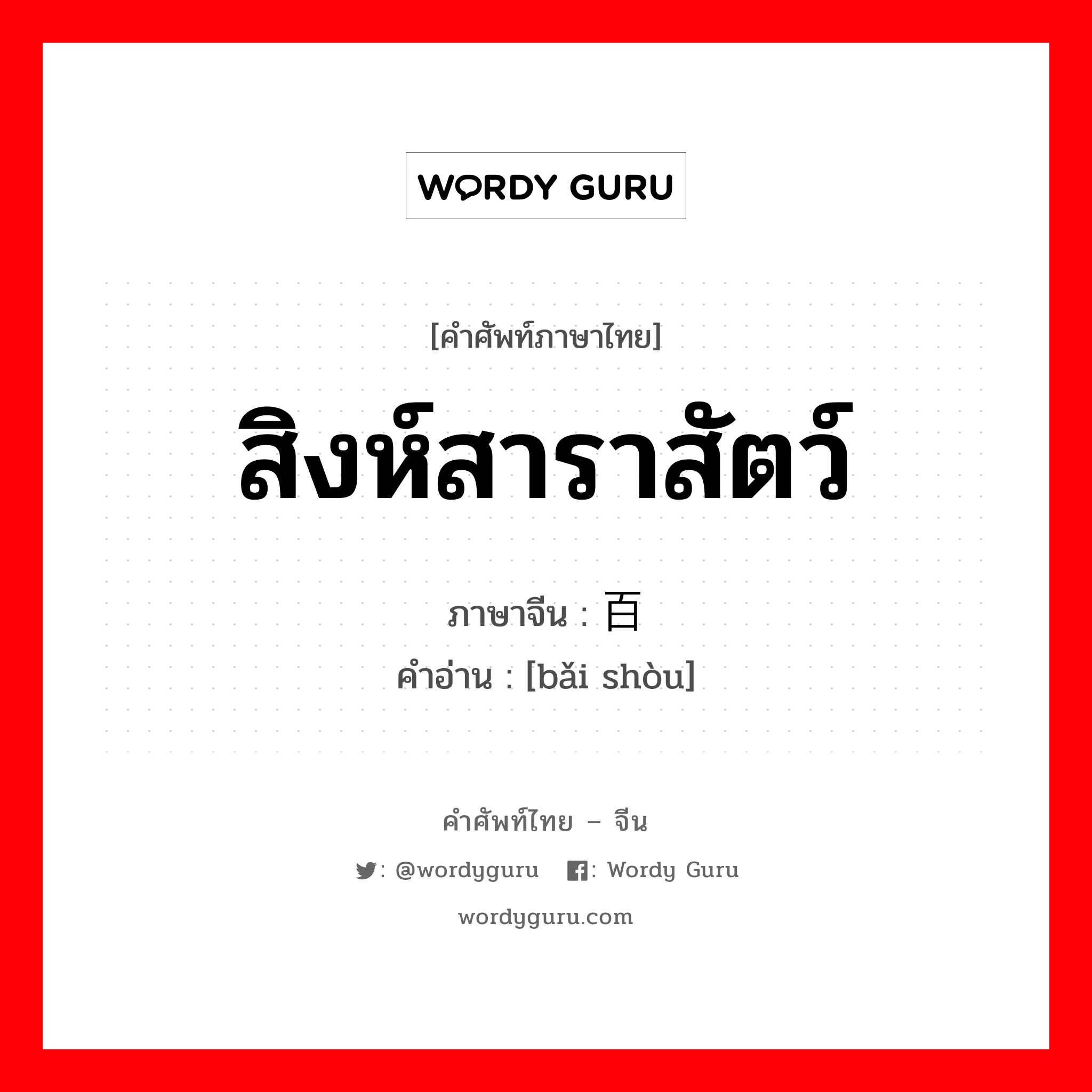 สิงห์สาราสัตว์ ภาษาจีนคืออะไร, คำศัพท์ภาษาไทย - จีน สิงห์สาราสัตว์ ภาษาจีน 百兽 คำอ่าน [bǎi shòu]