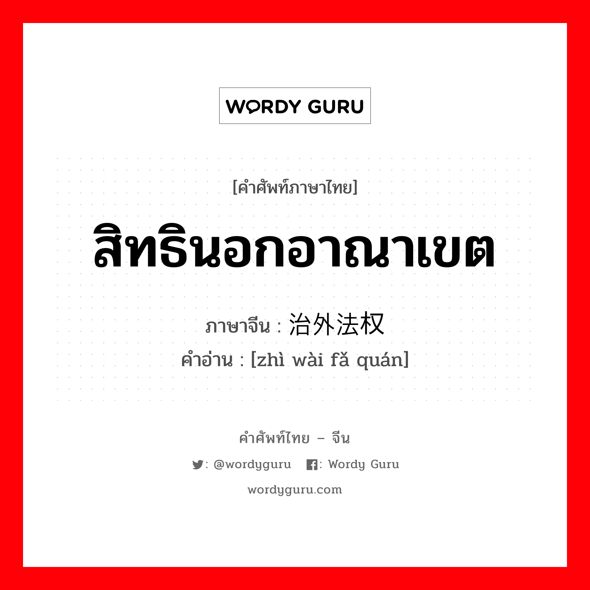 สิทธินอกอาณาเขต ภาษาจีนคืออะไร, คำศัพท์ภาษาไทย - จีน สิทธินอกอาณาเขต ภาษาจีน 治外法权 คำอ่าน [zhì wài fǎ quán]