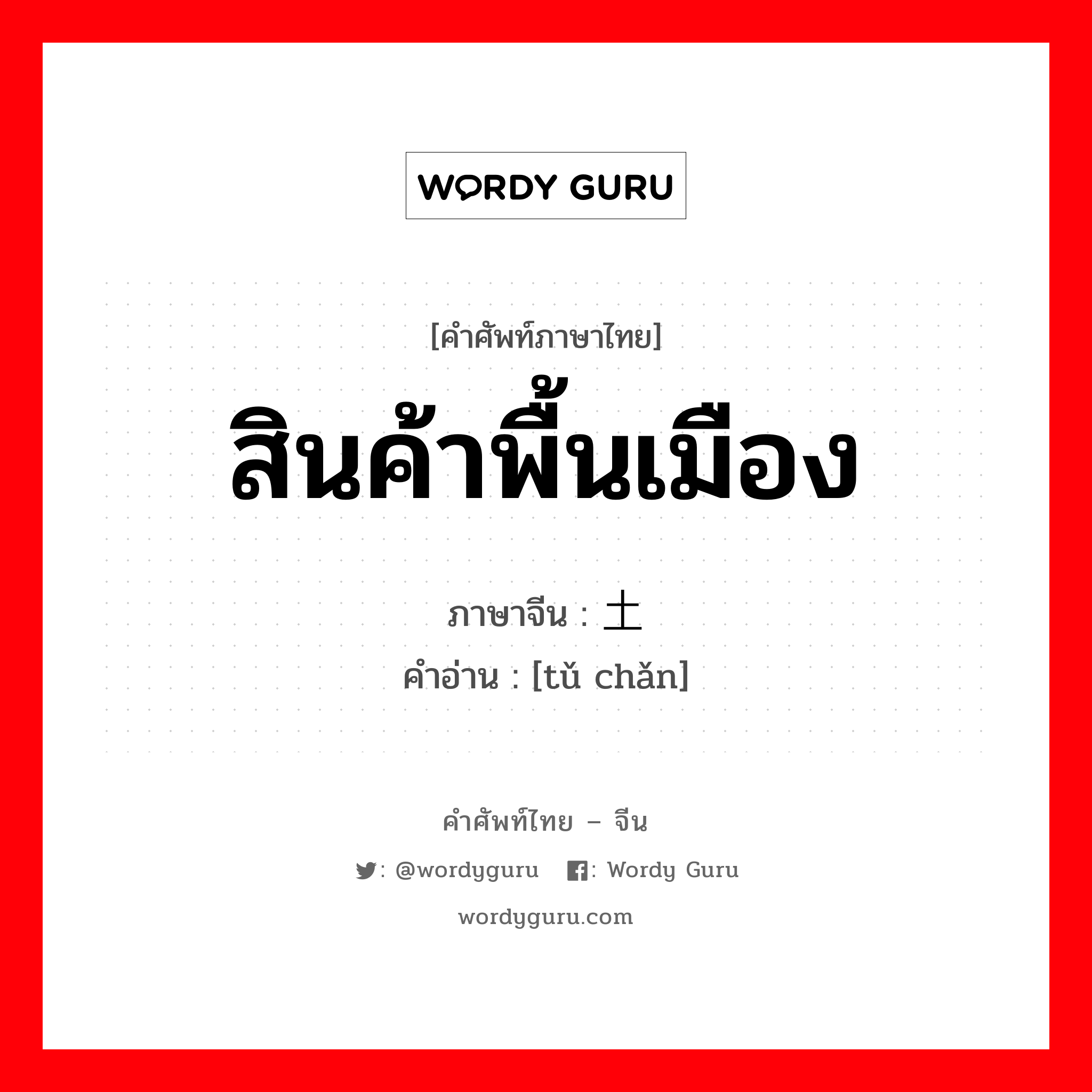 สินค้าพื้นเมือง ภาษาจีนคืออะไร, คำศัพท์ภาษาไทย - จีน สินค้าพื้นเมือง ภาษาจีน 土产 คำอ่าน [tǔ chǎn]