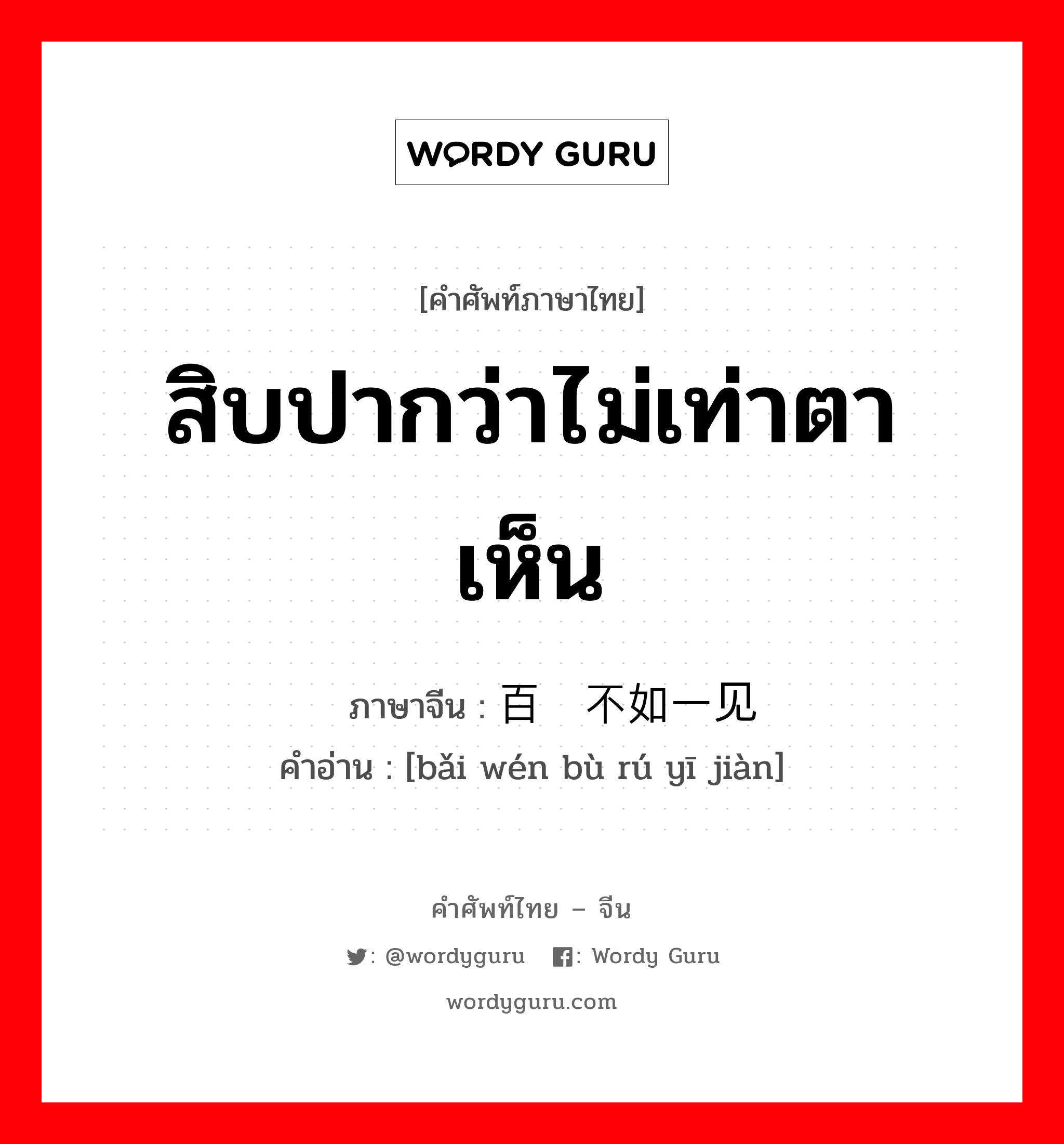 สิบปากว่าไม่เท่าตาเห็น ภาษาจีนคืออะไร, คำศัพท์ภาษาไทย - จีน สิบปากว่าไม่เท่าตาเห็น ภาษาจีน 百闻不如一见 คำอ่าน [bǎi wén bù rú yī jiàn]