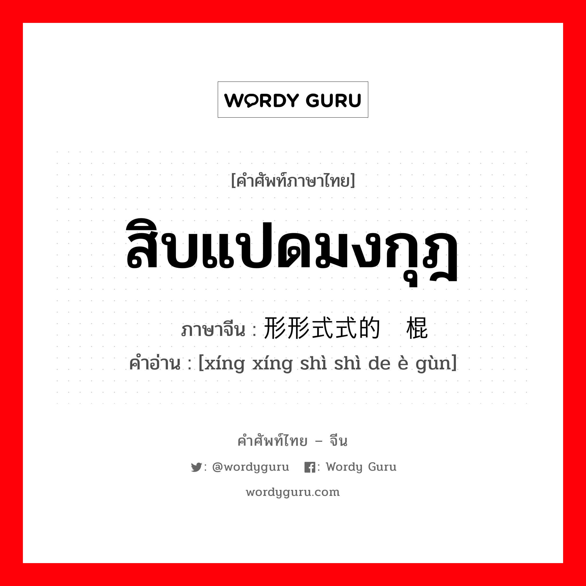 สิบแปดมงกุฎ ภาษาจีนคืออะไร, คำศัพท์ภาษาไทย - จีน สิบแปดมงกุฎ ภาษาจีน 形形式式的恶棍 คำอ่าน [xíng xíng shì shì de è gùn]