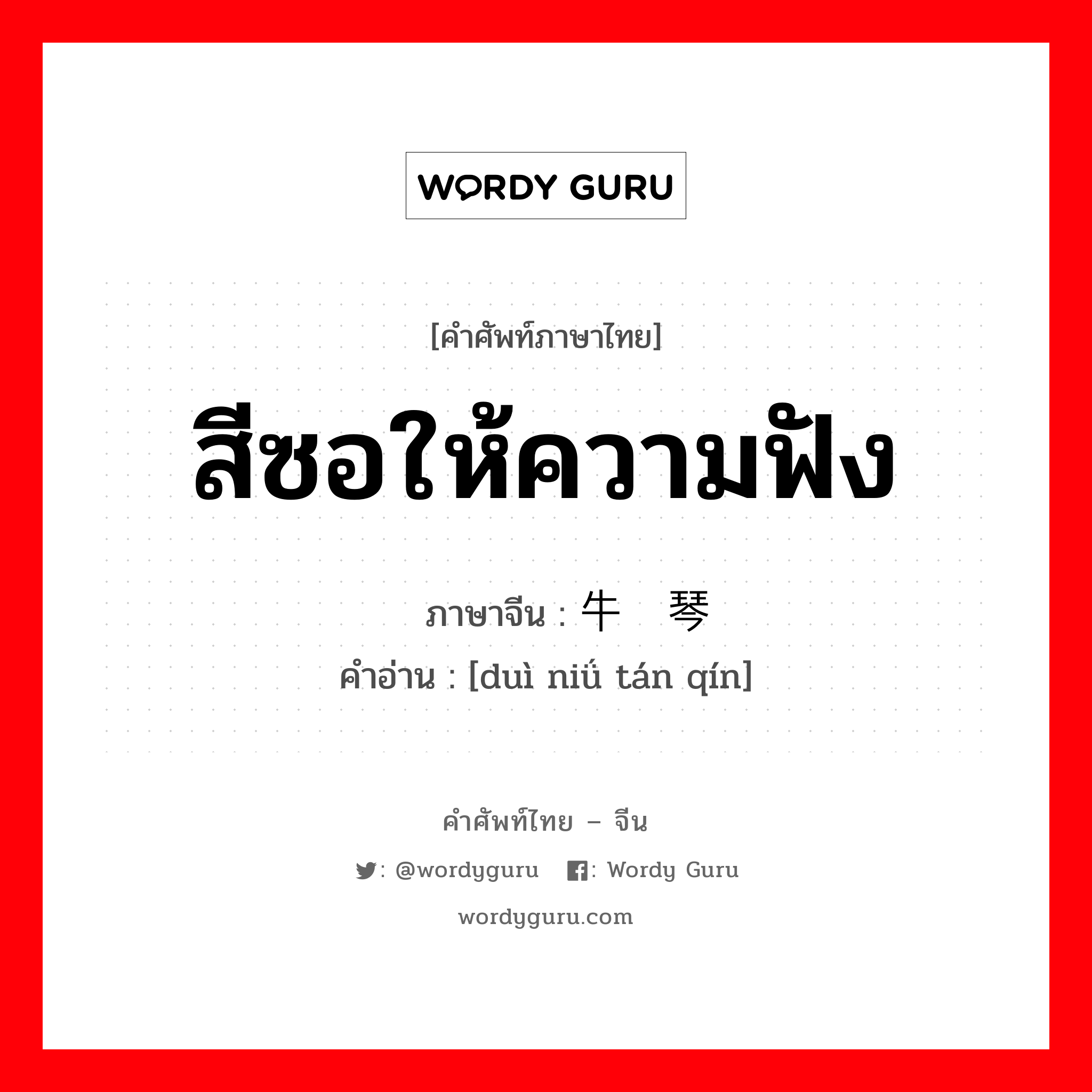 สีซอให้ความฟัง ภาษาจีนคืออะไร, คำศัพท์ภาษาไทย - จีน สีซอให้ความฟัง ภาษาจีน 对牛弹琴 คำอ่าน [duì niǘ tán qín]