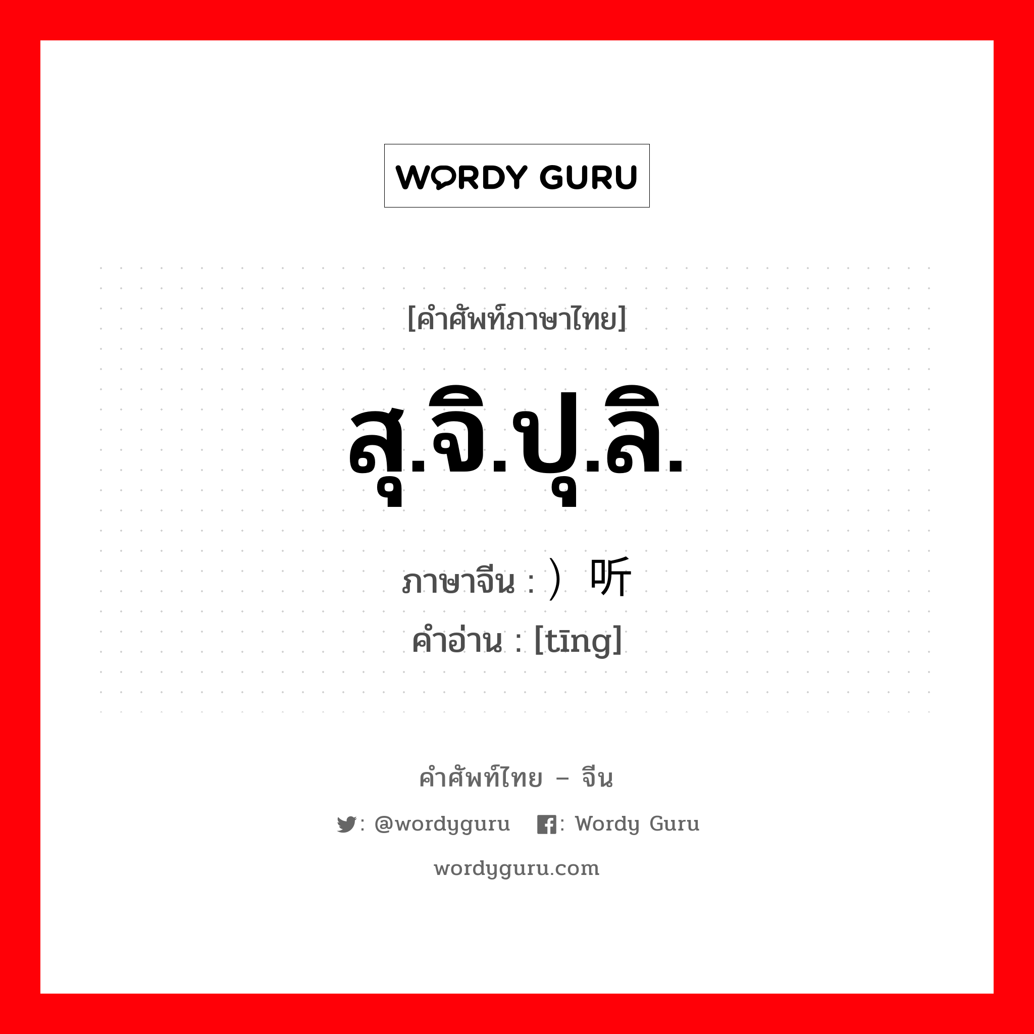 สุ.จิ.ปุ.ลิ. ภาษาจีนคืออะไร, คำศัพท์ภาษาไทย - จีน สุ.จิ.ปุ.ลิ. ภาษาจีน ）听 คำอ่าน [tīng]