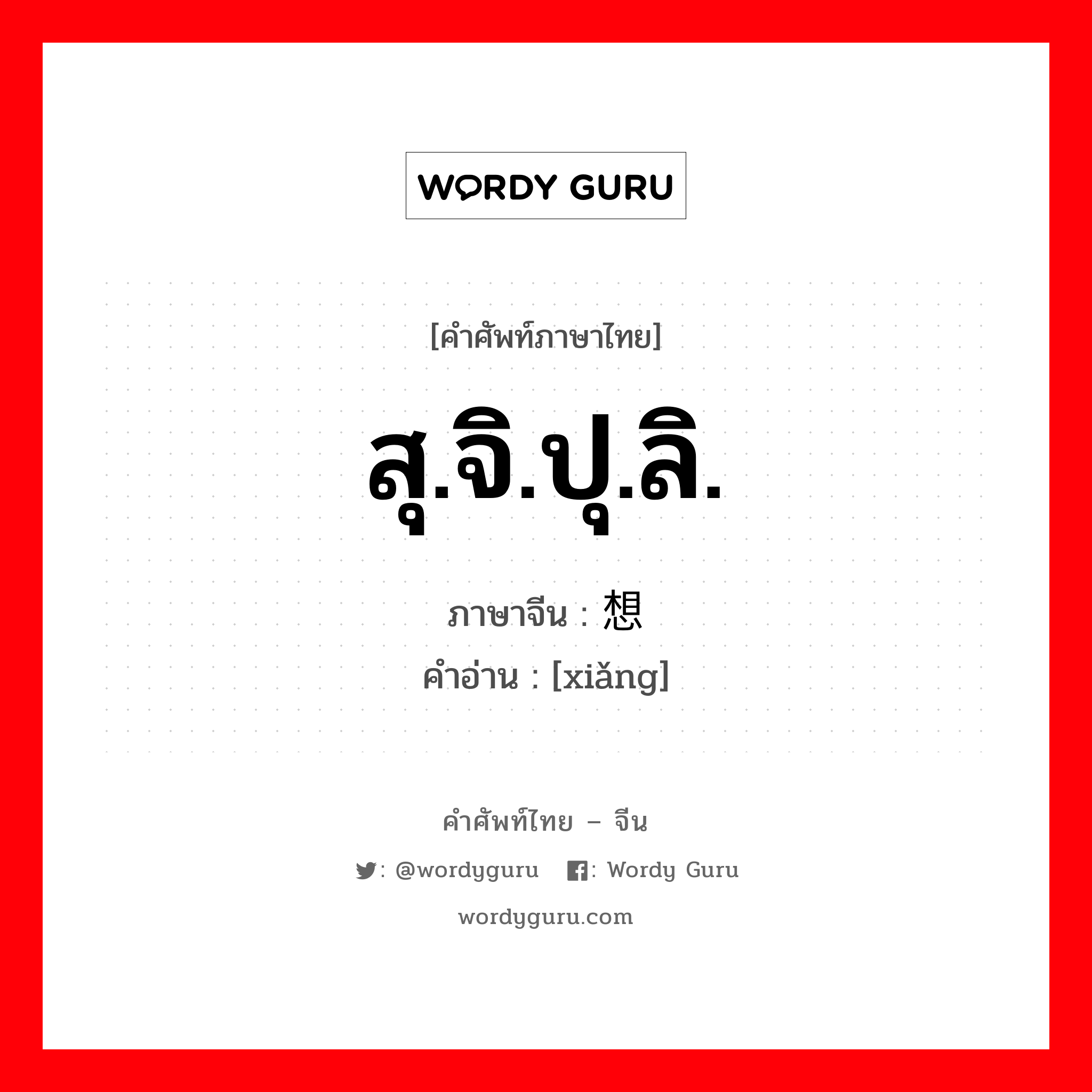 สุ.จิ.ปุ.ลิ. ภาษาจีนคืออะไร, คำศัพท์ภาษาไทย - จีน สุ.จิ.ปุ.ลิ. ภาษาจีน 想 คำอ่าน [xiǎng]