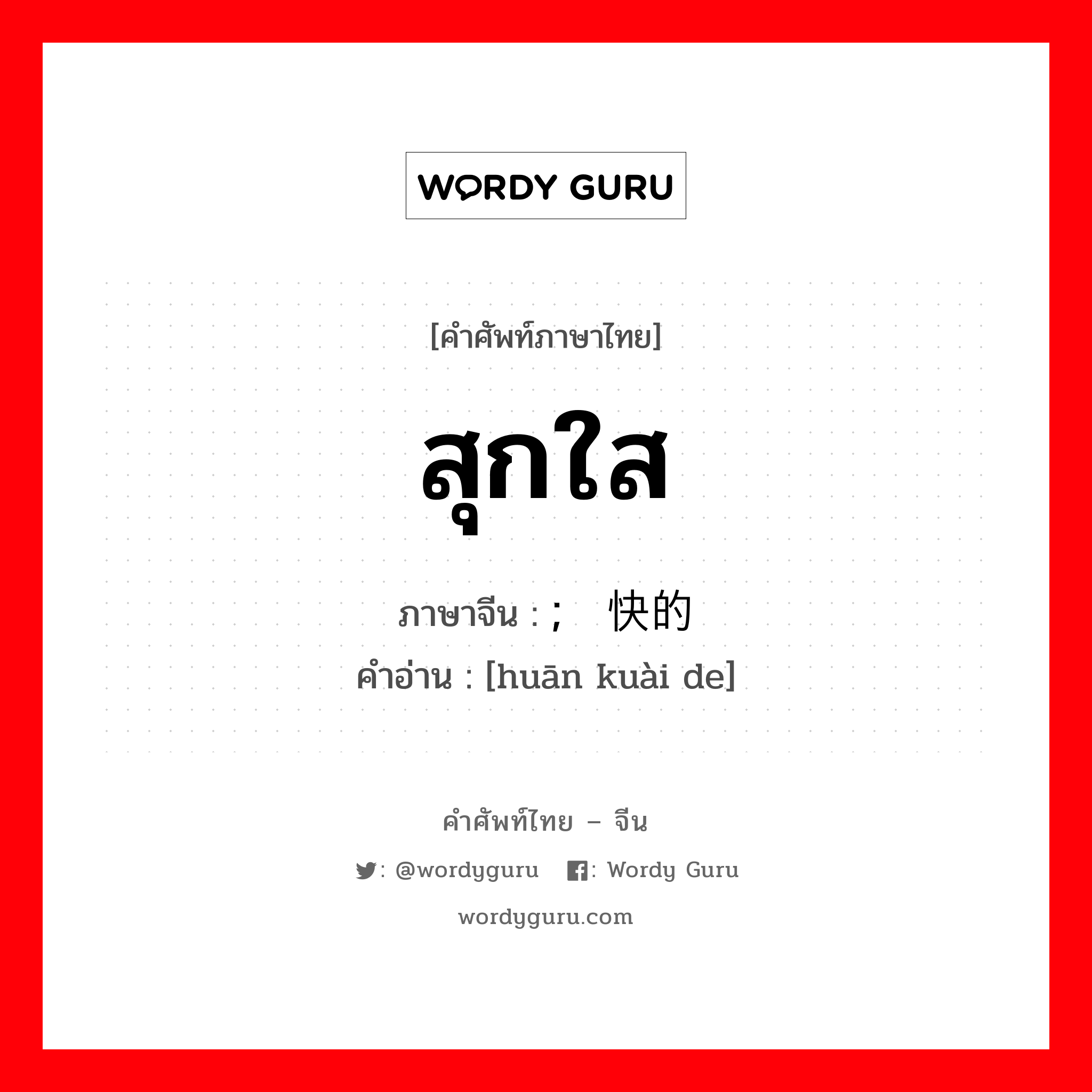 สุกใส ภาษาจีนคืออะไร, คำศัพท์ภาษาไทย - จีน สุกใส ภาษาจีน ; 欢快的 คำอ่าน [huān kuài de]