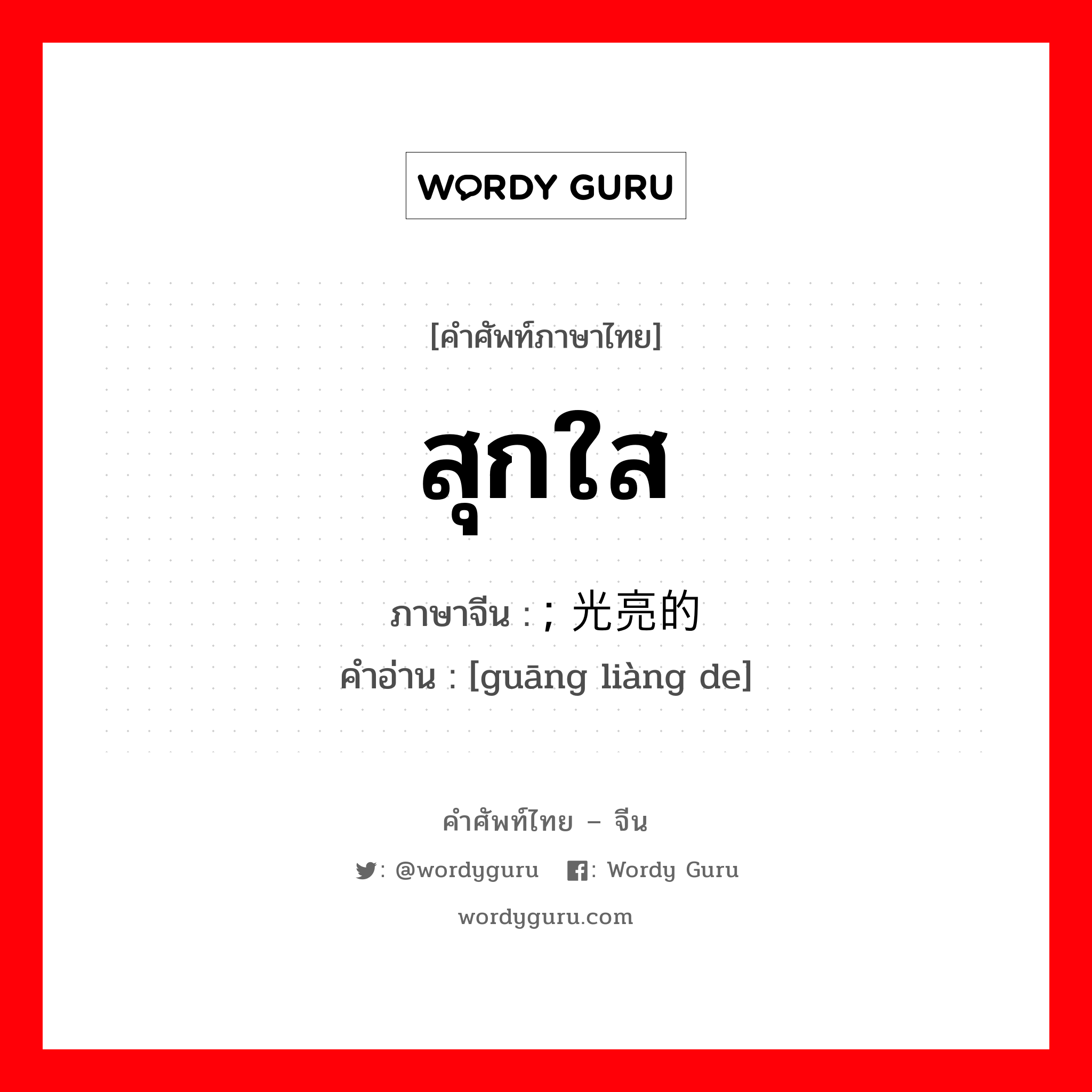 สุกใส ภาษาจีนคืออะไร, คำศัพท์ภาษาไทย - จีน สุกใส ภาษาจีน ; 光亮的 คำอ่าน [guāng liàng de]