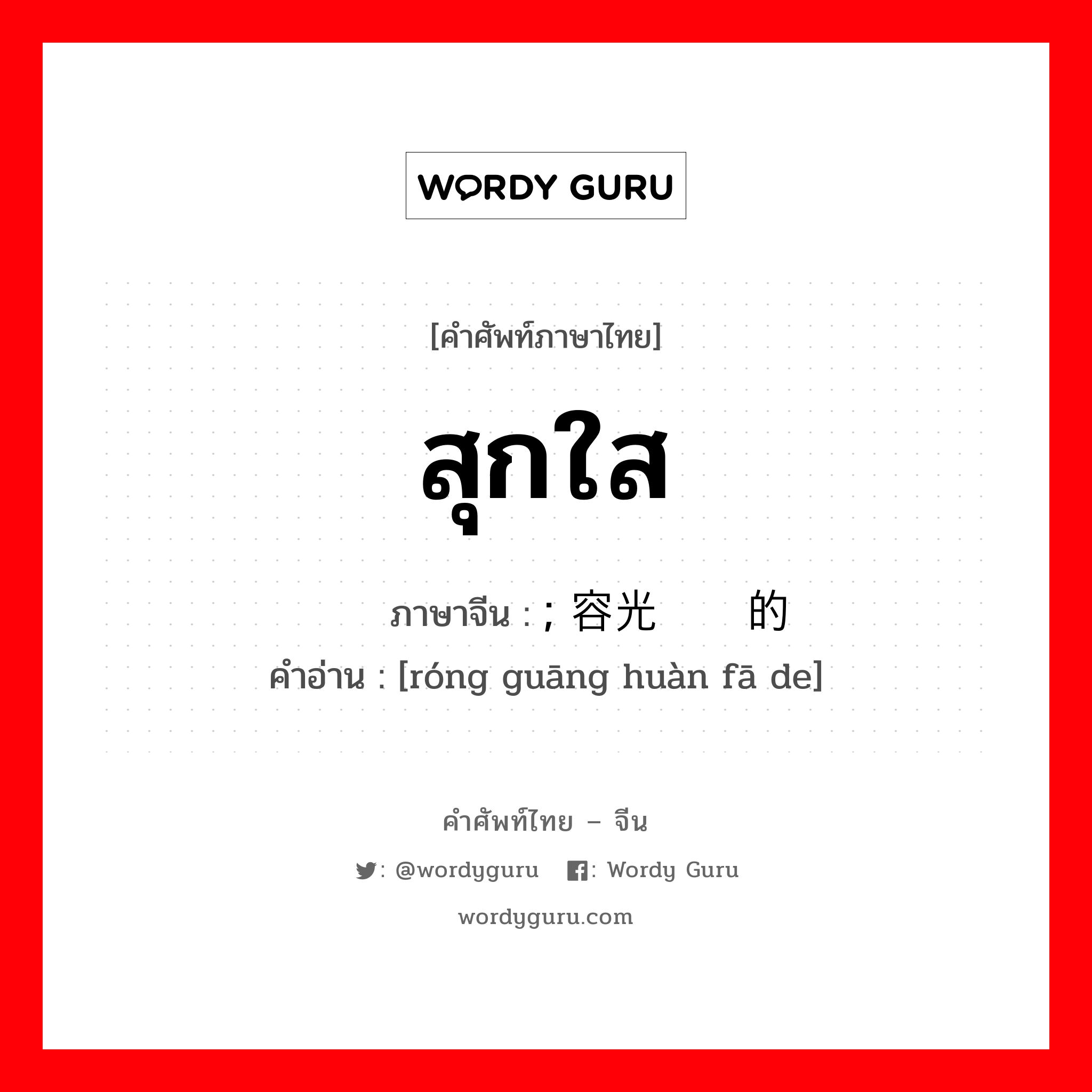 สุกใส ภาษาจีนคืออะไร, คำศัพท์ภาษาไทย - จีน สุกใส ภาษาจีน ; 容光焕发的 คำอ่าน [róng guāng huàn fā de]