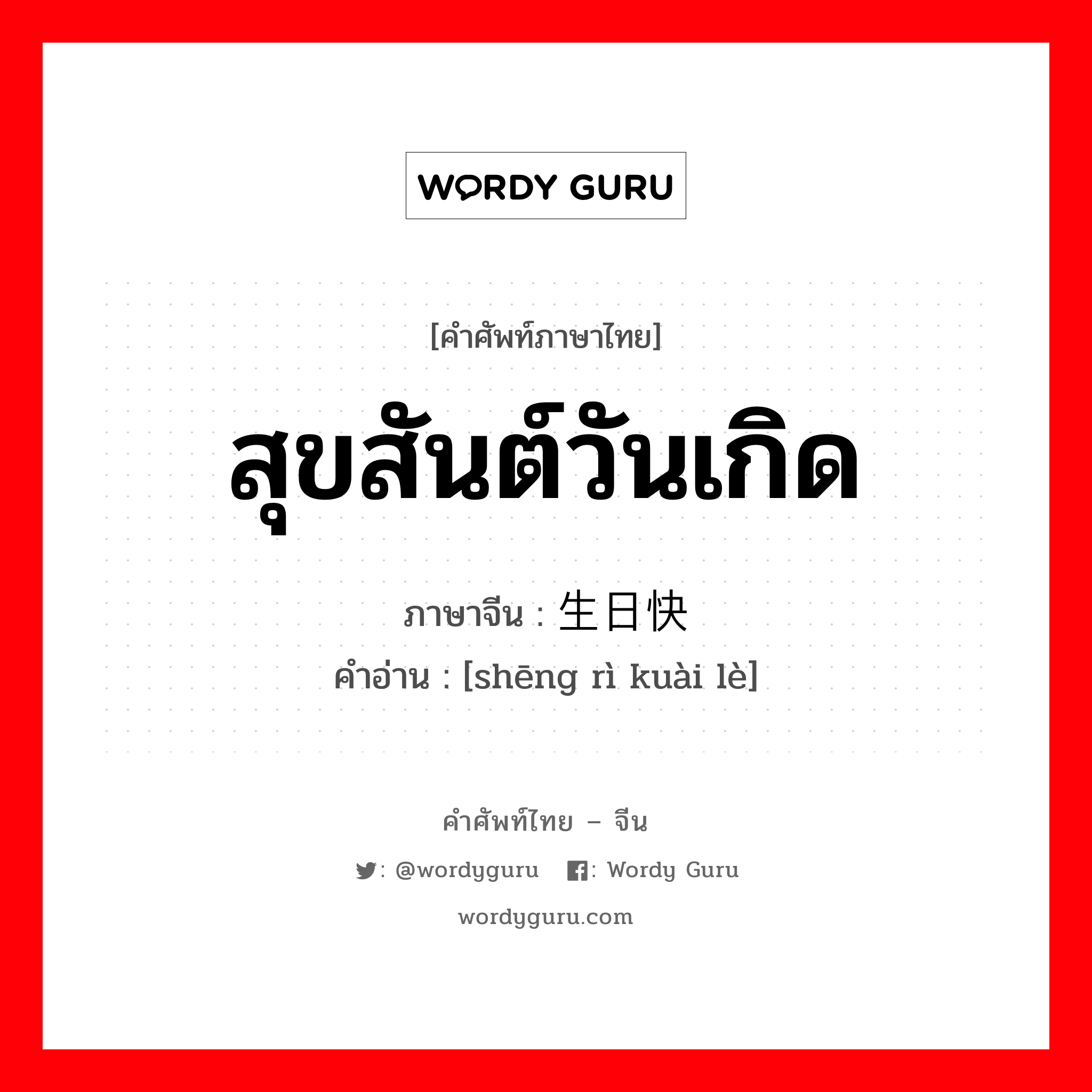 สุขสันต์วันเกิด ภาษาจีนคืออะไร, คำศัพท์ภาษาไทย - จีน สุขสันต์วันเกิด ภาษาจีน 生日快乐 คำอ่าน [shēng rì kuài lè]