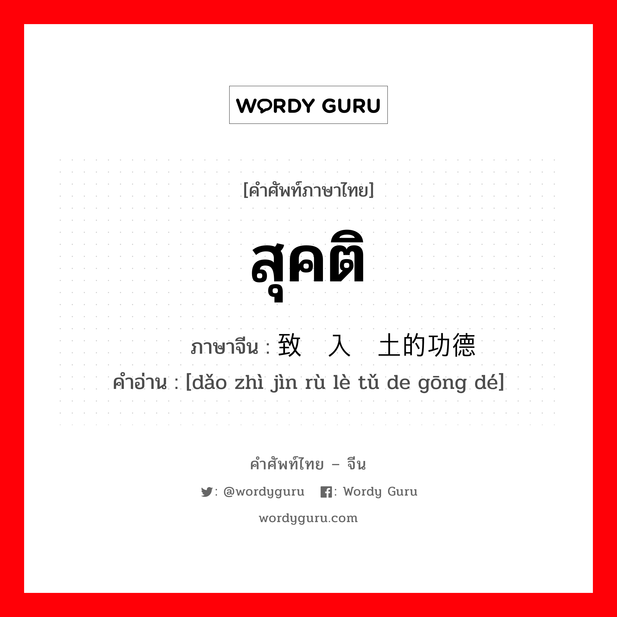 สุคติ ภาษาจีนคืออะไร, คำศัพท์ภาษาไทย - จีน สุคติ ภาษาจีน 导致进入乐土的功德 คำอ่าน [dǎo zhì jìn rù lè tǔ de gōng dé]