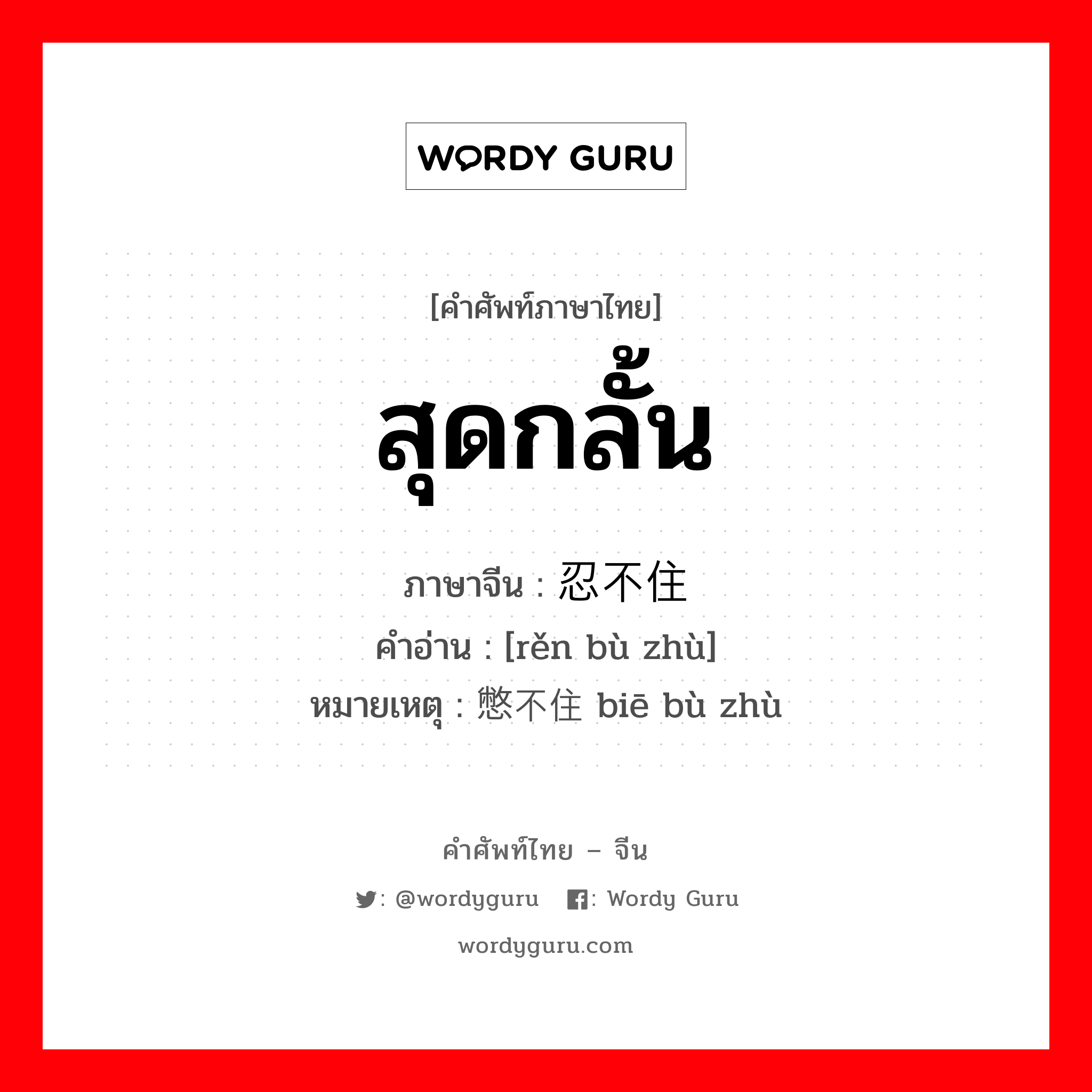 สุดกลั้น ภาษาจีนคืออะไร, คำศัพท์ภาษาไทย - จีน สุดกลั้น ภาษาจีน 忍不住 คำอ่าน [rěn bù zhù] หมายเหตุ 憋不住 biē bù zhù