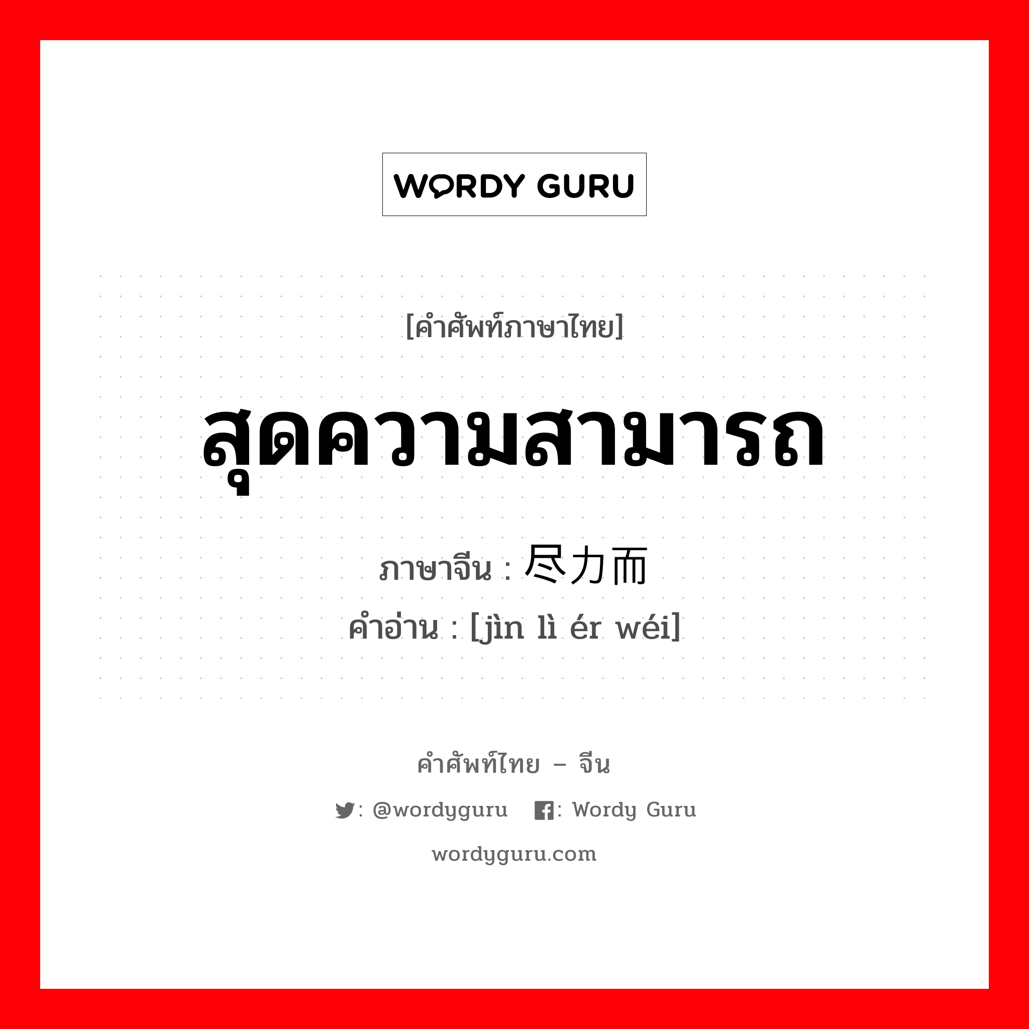 สุดความสามารถ ภาษาจีนคืออะไร, คำศัพท์ภาษาไทย - จีน สุดความสามารถ ภาษาจีน 尽力而为 คำอ่าน [jìn lì ér wéi]