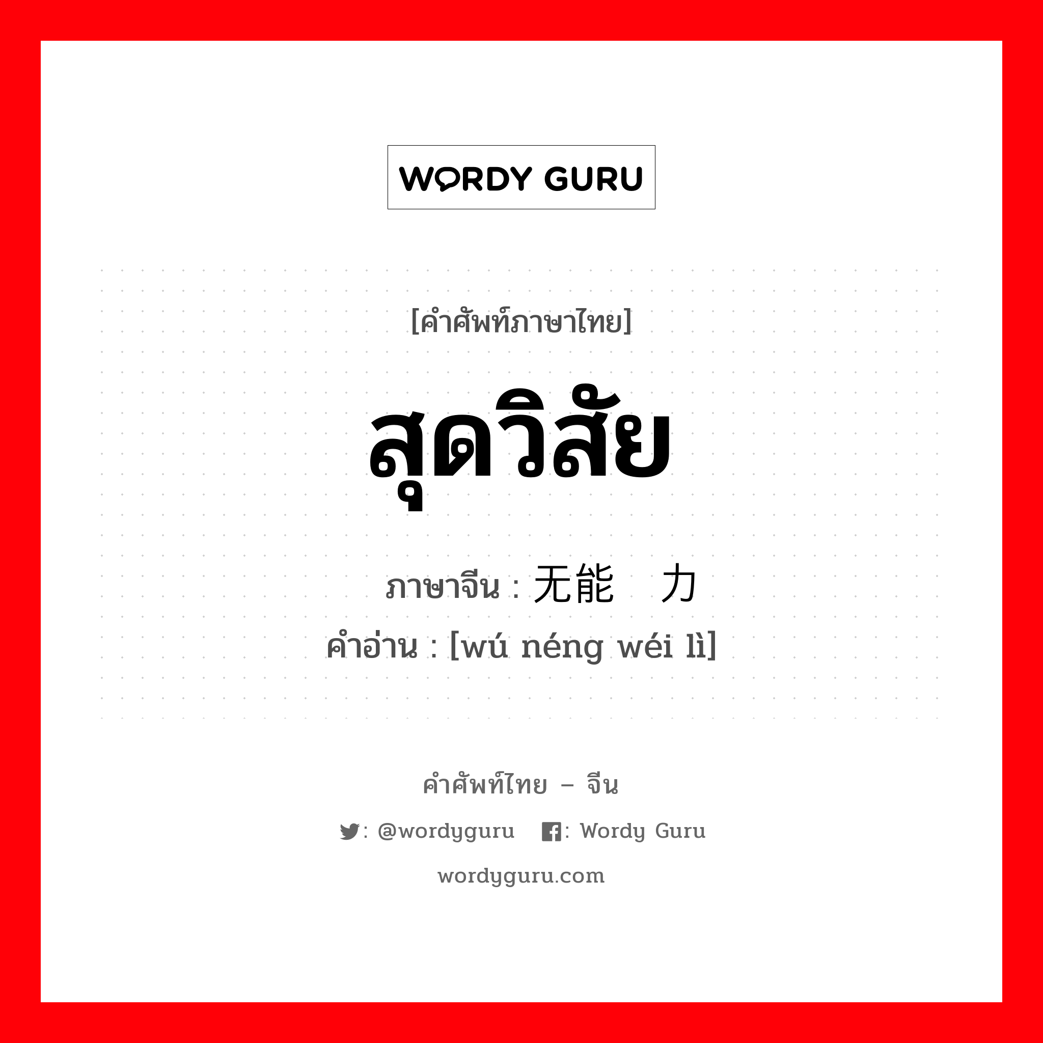 สุดวิสัย ภาษาจีนคืออะไร, คำศัพท์ภาษาไทย - จีน สุดวิสัย ภาษาจีน 无能为力 คำอ่าน [wú néng wéi lì]