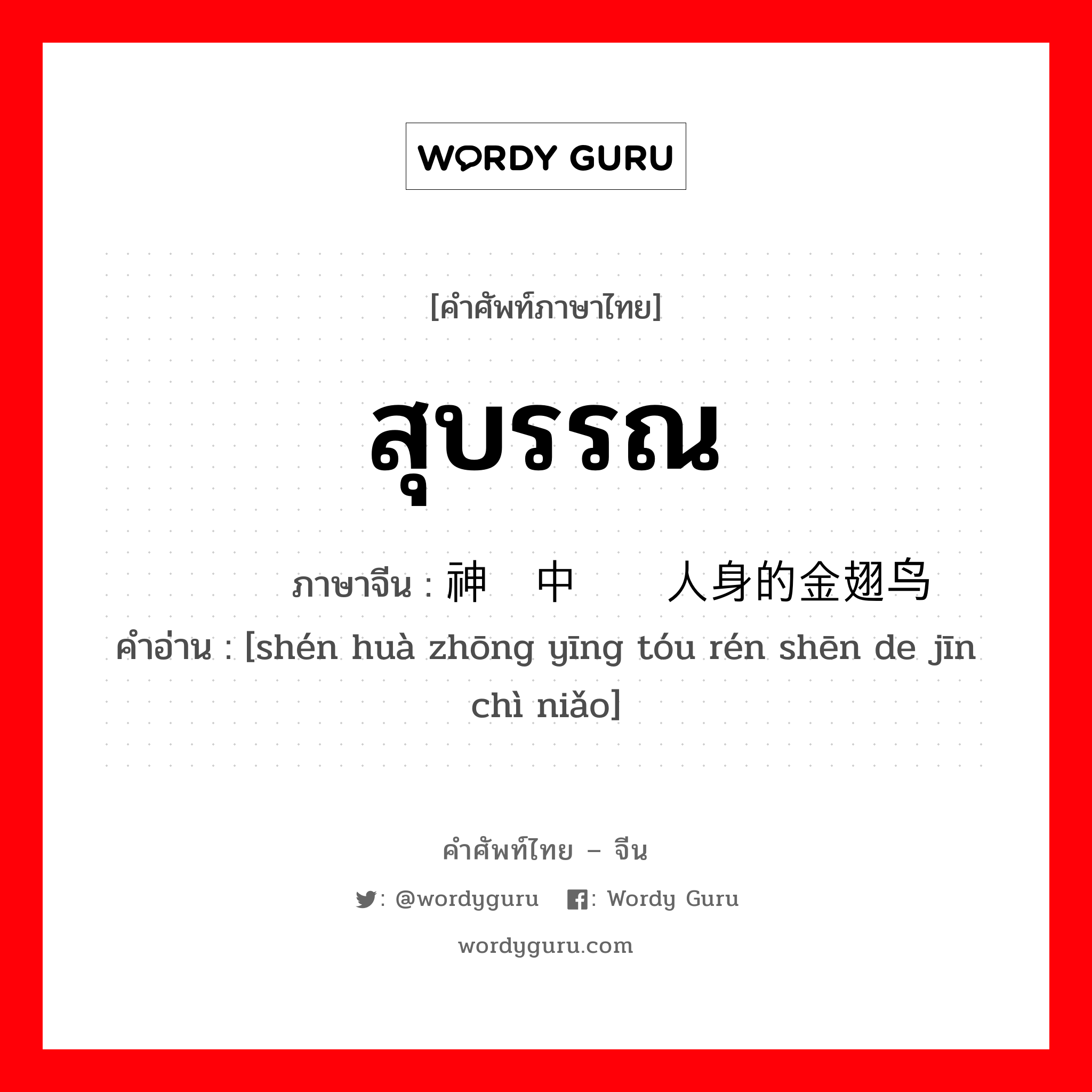 สุบรรณ ภาษาจีนคืออะไร, คำศัพท์ภาษาไทย - จีน สุบรรณ ภาษาจีน 神话中鹰头人身的金翅鸟 คำอ่าน [shén huà zhōng yīng tóu rén shēn de jīn chì niǎo]