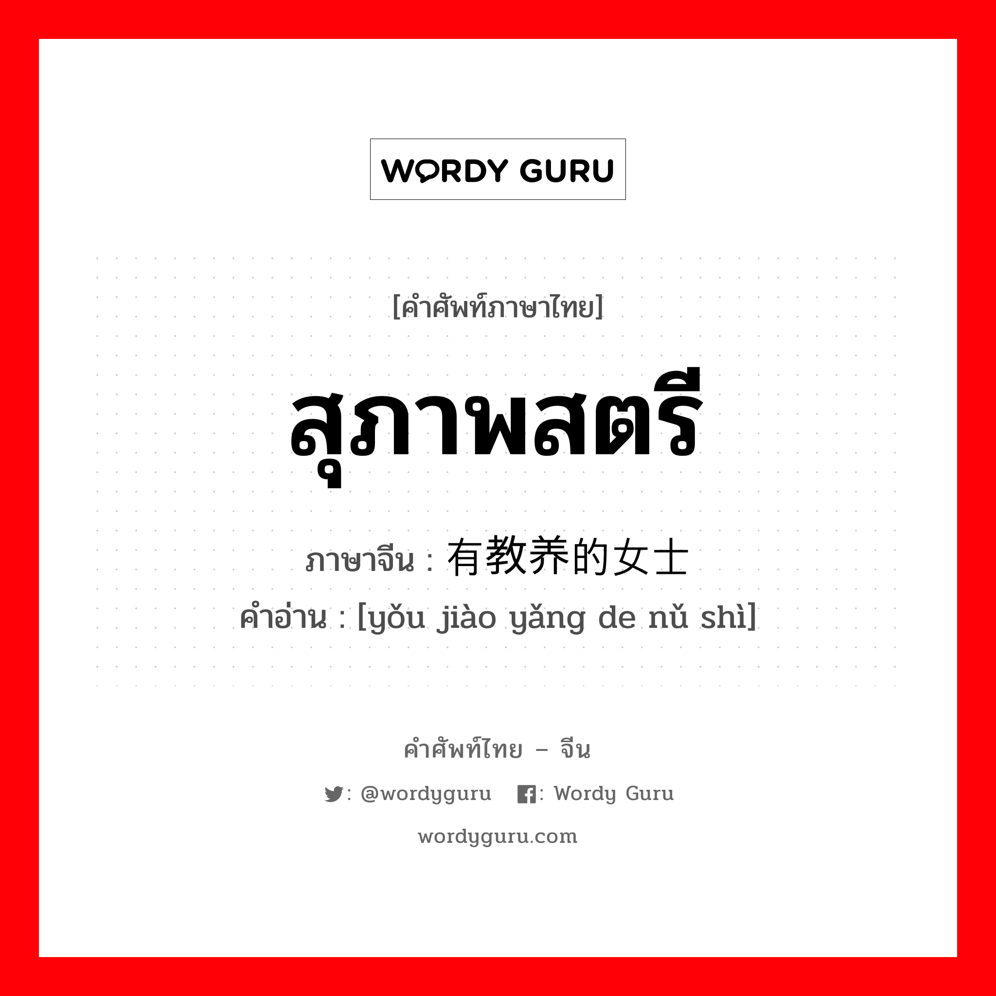 สุภาพสตรี ภาษาจีนคืออะไร, คำศัพท์ภาษาไทย - จีน สุภาพสตรี ภาษาจีน 有教养的女士 คำอ่าน [yǒu jiào yǎng de nǔ shì]