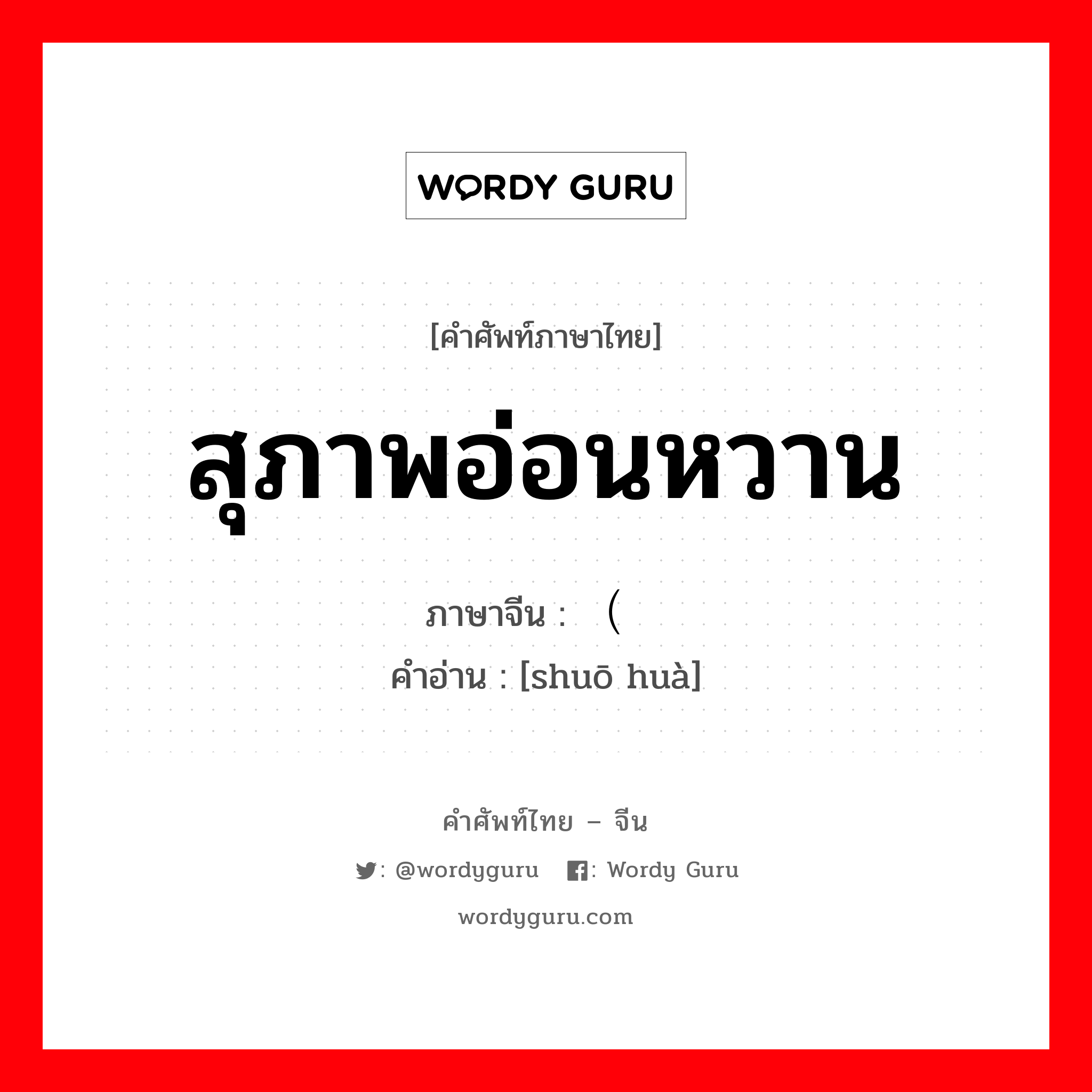 สุภาพอ่อนหวาน ภาษาจีนคืออะไร, คำศัพท์ภาษาไทย - จีน สุภาพอ่อนหวาน ภาษาจีน （说话 คำอ่าน [shuō huà]